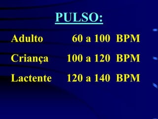 PULSO:
Adulto 60 a 100 BPM
Criança 100 a 120 BPM
Lactente 120 a 140 BPM
 