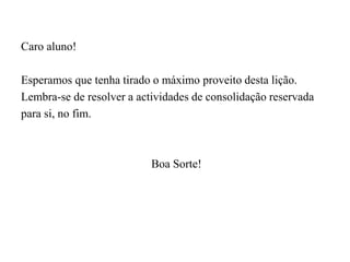 Caro aluno!
Esperamos que tenha tirado o máximo proveito desta lição.
Lembra-se de resolver a actividades de consolidação reservada
para si, no fim.
Boa Sorte!
 