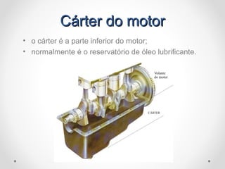 Cárter do motorCárter do motor
• o cárter é a parte inferior do motor;
• normalmente é o reservatório de óleo lubrificante.
 
