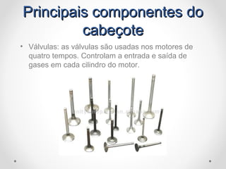 Principais componentes doPrincipais componentes do
cabeçotecabeçote
• Válvulas: as válvulas são usadas nos motores de
quatro tempos. Controlam a entrada e saída de
gases em cada cilindro do motor.
 