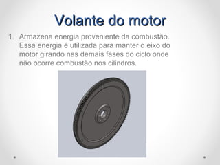 Volante do motorVolante do motor
1. Armazena energia proveniente da combustão.
Essa energia é utilizada para manter o eixo do
motor girando nas demais fases do ciclo onde
não ocorre combustão nos cilindros.
 