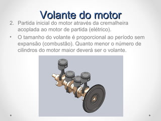 Volante do motorVolante do motor
2. Partida inicial do motor através da cremalheira
acoplada ao motor de partida (elétrico).
• O tamanho do volante é proporcional ao período sem
expansão (combustão). Quanto menor o número de
cilindros do motor maior deverá ser o volante.
 