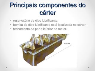 Principais componentes doPrincipais componentes do
cártercárter
• reservatório de óleo lubrificante;
• bomba de óleo lubrificante está localizada no cárter;
• fechamento da parte inferior do motor.
 