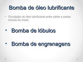 Bomba de óleo lubrificanteBomba de óleo lubrificante
• Circulação do óleo lubrificante entre cárter e partes
móveis do motor.
• Bomba de lóbulosBomba de lóbulos
• Bomba de engrenagensBomba de engrenagens
 