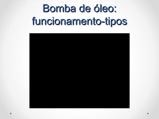 Bomba de óleo:Bomba de óleo:
funcionamento-tiposfuncionamento-tipos
 