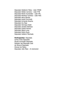 Deputado Waldemir Moka - Líder PMDB
Deputado Walter Carneiro - Líder PTB
Deputada Marilú Guimarães - Líder PFL
Deputada Marilene Coimbra - Líder PDS
Deputado Akira Otsubo
Deputado André Puccinelli
Deputado Armando Anache
Deputado Ary Rigo
Deputado Henrique Dedé
Deputado Jonatan Barbosa
Deputado Ozéias Pereira
Deputado Nilson Lima
Deputado Pedro Paulo
Deputado Valdenir Machado
Participantes: Deputado
Carlos Fróes Deputado
Daudt Conceição Deputado
Daladier Agi Deputado José
de Oliveira Deputado
Onevan de Matos
Deputado Júlio Maia - In memorian
 