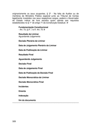 originariamente os seus ocupantes. § 2º - Na falta de Auditor ou de
membros de Ministério Público especial junto ao Tribunal de Contas
legalmente investidos nos seus respectivos cargos, poderá o Governador
do Estado indicar de livre escolha quem atenda aos requisitos
estabelecidos no § 1º do artigo 71 da Constituição Estadual. /#

         Fundamentação Constitucional
         - Art. 73, § 2º, I e II - Art. 75 /#

         Resultado da Liminar
         Aguardando Julgamento

         Decisão Plenária da Liminar

         Data de Julgamento Plenário da Liminar

         Data de Publicação da Liminar

         Resultado Final

         Aguardando Julgamento

         Decisão Final

         Data de Julgamento Final

         Data de Publicação da Decisão Final

         Decisão Monocrática da Liminar

         Decisão Monocrática Final

         Incidentes

         Ementa

         Indexação

         fim do documento
-----------------------------------------------------------------------------------------------------




328
 
