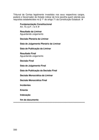 Tribunal de Contas legalmente investidos nos seus respectivos cargos,
poderá o Governador do Estado indicar de livre escolha quem atenda aos
requisitos estabelecidos no § 1º do artigo 71 da Constituição Estadual. /#

         Fundamentação Constitucional
         Art. 73, § 2º, I e II /#

         Resultado da Liminar
         Aguardando Julgamento

         Decisão Plenária da Liminar

         Data de Julgamento Plenário da Liminar

         Data de Publicação da Liminar

         Resultado Final
         Aguardando Julgamento

         Decisão Final

         Data de Julgamento Final

         Data de Publicação da Decisão Final

         Decisão Monocrática da Liminar

         Decisão Monocrática Final

         Incidentes

         Ementa

         Indexação

         fim do documento
-----------------------------------------------------------------------------------------------------




330
 