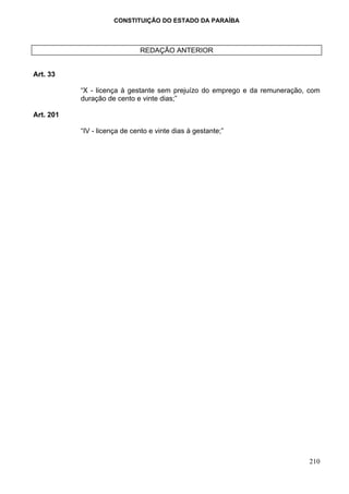 CONSTITUIÇÃO DO ESTADO DA PARAÍBA



                              REDAÇÃO ANTERIOR


Art. 33

           “X - licença à gestante sem prejuízo do emprego e da remuneração, com
           duração de cento e vinte dias;”

Art. 201

           “IV - licença de cento e vinte dias à gestante;”




                                                                            210
 