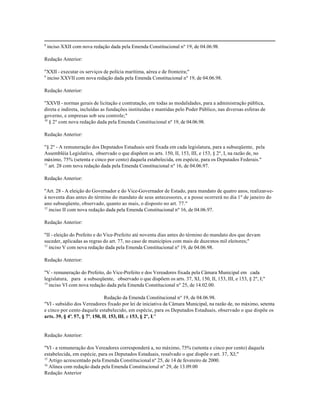 8
    inciso XXII com nova redação dada pela Emenda Constitucional nº 19, de 04.06.98.

Redação Anterior:

"XXII - executar os serviços de polícia marítima, aérea e de fronteira;"
9
  inciso XXVII com nova redação dada pela Emenda Constitucional nº 19, de 04.06.98.

Redação Anterior:

"XXVII - normas gerais de licitação e contratação, em todas as modalidades, para a administração pública,
direta e indireta, incluídas as fundações instituídas e mantidas pelo Poder Público, nas diversas esferas de
governo, e empresas sob seu controle;"
10
   § 2º com nova redação dada pela Emenda Constitucional nº 19, de 04.06.98.

Redação Anterior:

"§ 2º - A remuneração dos Deputados Estaduais será fixada em cada legislatura, para a subseqüente, pela
Assembléia Legislativa, observado o que dispõem os arts. 150, II, 153, III, e 153, § 2º, I, na razão de, no
máximo, 75% (setenta e cinco por cento) daquela estabelecida, em espécie, para os Deputados Federais."
11
   art. 28 com nova redação dada pela Emenda Constitucional nº 16, de 04.06.97.

Redação Anterior:

"Art. 28 - A eleição do Governador e do Vice-Governador de Estado, para mandato de quatro anos, realizar-se-
á noventa dias antes do término do mandato de seus antecessores, e a posse ocorrerá no dia 1º de janeiro do
ano subseqüente, observado, quanto ao mais, o disposto no art. 77."
12
   inciso II com nova redação dada pela Emenda Constitucional nº 16, de 04.06.97.

Redação Anterior:

"II - eleição do Prefeito e do Vice-Prefeito até noventa dias antes do término do mandato dos que devam
suceder, aplicadas as regras do art. 77, no caso de municípios com mais de duzentos mil eleitores;"
13
   inciso V com nova redação dada pela Emenda Constitucional nº 19, de 04.06.98.

Redação Anterior:

"V - remuneração do Prefeito, do Vice-Prefeito e dos Vereadores fixada pela Câmara Municipal em cada
legislatura, para a subseqüente, observado o que dispõem os arts. 37, XI, 150, II, 153, III, e 153, § 2º, I;"
14
   inciso VI com nova redação dada pela Emenda Constitucional nº 25, de 14.02.00.

                                Redação da Emenda Constitucional nº 19, de 04.06.98.
"VI - subsídio dos Vereadores fixado por lei de iniciativa da Câmara Municipal, na razão de, no máximo, setenta
e cinco por cento daquele estabelecido, em espécie, para os Deputados Estaduais, observado o que dispõe os
arts. 39, § 4º, 57, § 7º, 150, II, 153, III, e 153, § 2º, I;"


Redação Anterior:

"VI - a remuneração dos Vereadores corresponderá a, no máximo, 75% (setenta e cinco por cento) daquela
estabelecida, em espécie, para os Deputados Estaduais, resalvado o que dispõe o art. 37, XI;"
15
   Artigo acrescentado pela Emenda Constitucional nº 25, de 14 de fevereiro de 2000.
16
   Alínea com redação dada pela Emenda Constitucional nº 29, de 13.09.00
Redação Anterior
 