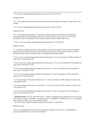 140
      § 1º com nova redação dada pela Emenda Constitucional nº 20, de 15.12.98

Redação Anterior:

"§ 1º - É facultada aposentadoria proporcional, após trinta anos de trabalho, ao homem, e, após vinte e cinco,
à mulher.

141
      § 2º com nova redação dada pela Emenda Constitucional nº 20, de 15.12.98

Redação Anterior:

"§ 2º - Para efeito de aposentadoria, é assegurada a contagem recíproca do tempo de contribuição na
administração pública e na atividade privada, rural e urbana, hipótese em que os diversos sistemas de
previdência social se compensarão financeiramente, segundo critérios estabelecidos em lei.

142
      inciso V com nova redação dada pela Emenda Constitucional nº 19, de 04.06.98.

Redação Anterior:

"V - valorização dos profissionais do ensino, garantido, na forma da lei, planos de carreira para o magistério
público, com piso salarial profissional e ingresso exclusivamente por concurso público de provas e títulos,
assegurado regime jurídico único para todas as instituições mantidas pela União;"

143
   inciso I com nova redação dada pela Emenda Constitucional n.º 14, de 12 de setembro de 1996, entrando em
vigor no dia 1º de janeiro de 1997.

144
   inciso II com nova redação dada pela Emenda Constitucional n.º 14, de 12 de setembro de 1996, entrando em
vigor no dia 1º de janeiro de 1997.

145
   § 1º com nova redação dada pela Emenda Constitucional n.º 14, de 12 de setembro de 1996, entrando em
vigor no dia 1º de janeiro de 1997.

146
   § 2º com nova redação dada pela Emenda Constitucional n.º 14, de 12 de setembro de 1996, entrando em
vigor no dia 1º de janeiro de 1997.

147
   § 3º acrescentado pela Emenda Constitucional n.º 14, de 12 de setembro de 1996, entrando em vigor no dia
1º de janeiro de 1997.

148
   § 4º acrescentado pela Emenda Constitucional n.º 14, de 12 de setembro de 1996, entrando em vigor no dia
1º de janeiro de 1997.

149
   § 5º com nova redação dada pela Emenda Constitucional n.º 14, de 12 de setembro de 1996, entrando em
vigor no dia 1º de janeiro de 1997.

150
    Redação anterior: Art. 233 - Para efeito do art. 7º, XXIX, o empregador rural comprovará, de cinco em cinco
anos, perante a Justiça do Trabalho, o cumprimento das suas obrigações trabalhistas para com o empregado
rural, na presença deste e de seu representante sindical.
151
    art. 241 com nova redação dada pela Emenda Constitucional nº 19, de 04.06.98.

Redação Anterior:

"Art. 241 - Aos delegados de polícia de carreira aplica-se o princípio do art. 39, § 1º, correspondente às
carreiras disciplinadas no art. 135 desta Constituição."
 