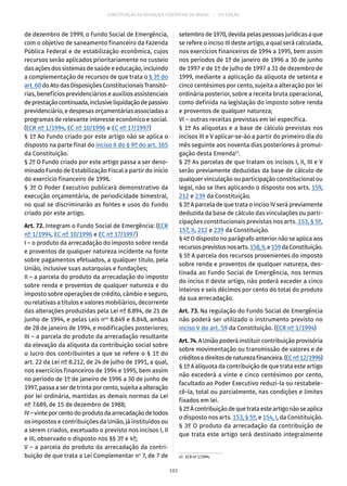 CONSTITUIÇÃO DA REPÚBLICA FEDERATIVA DO BRASIL – 51ª EDIÇÃO
de dezembro de 1999, o Fundo Social de Emergência,
com o objetivo de saneamento financeiro da Fazenda
Pública Federal e de estabilização econômica, cujos
recursos serão aplicados prioritariamente no custeio
das ações dos sistemas de saúde e educação, incluindo
a complementação de recursos de que trata o § 3º do
art. 60 do Ato das Disposições Constitucionais Transitó-
rias, benefícios previdenciários e auxílios assistenciais
deprestaçãocontinuada,inclusiveliquidaçãodepassivo
previdenciário, e despesas orçamentárias associadas a
programas de relevante interesse econômico e social.
(ECR nº 1/1994, EC nº 10/1996 e EC nº 17/1997)
§ 1º Ao Fundo criado por este artigo não se aplica o
disposto na parte final do inciso II do § 9º do art. 165
da Constituição.
§ 2º O Fundo criado por este artigo passa a ser deno-
minado Fundo de Estabilização Fiscal a partir do início
do exercício financeiro de 1996.
§ 3º O Poder Executivo publicará demonstrativo da
execução orçamentária, de periodicidade bimestral,
no qual se discriminarão as fontes e usos do Fundo
criado por este artigo.
Art. 72. Integram o Fundo Social de Emergência: (ECR
nº 1/1994, EC nº 10/1996 e EC nº 17/1997)
I – o produto da arrecadação do imposto sobre renda
e proventos de qualquer natureza incidente na fonte
sobre pagamentos efetuados, a qualquer título, pela
União, inclusive suas autarquias e fundações;
II – a parcela do produto da arrecadação do imposto
sobre renda e proventos de qualquer natureza e do
imposto sobre operações de crédito, câmbio e seguro,
ou relativas a títulos e valores mobiliários, decorrente
das alterações produzidas pela Lei nº 8.894, de 21 de
junho de 1994, e pelas Leis nos
8.849 e 8.848, ambas
de 28 de janeiro de 1994, e modificações posteriores;
III – a parcela do produto da arrecadação resultante
da elevação da alíquota da contribuição social sobre
o lucro dos contribuintes a que se refere o § 1º do
art. 22 da Lei nº 8.212, de 24 de julho de 1991, a qual,
nos exercícios financeiros de 1994 e 1995, bem assim
no período de 1º de janeiro de 1996 a 30 de junho de
1997, passa a ser de trinta por cento, sujeita a alteração
por lei ordinária, mantidas as demais normas da Lei
nº 7.689, de 15 de dezembro de 1988;
IV–vinteporcentodoprodutodaarrecadaçãodetodos
os impostos e contribuições da União, já instituídos ou
a serem criados, excetuado o previsto nos incisos I, II
e III, observado o disposto nos §§ 3º e 4º;
V – a parcela do produto da arrecadação da contri-
buição de que trata a Lei Complementar no
7, de 7 de
setembro de 1970, devida pelas pessoas jurídicas a que
se refere o inciso III deste artigo, a qual será calculada,
nos exercícios financeiros de 1994 a 1995, bem assim
nos períodos de 1º de janeiro de 1996 a 30 de junho
de 1997 e de 1º de julho de 1997 a 31 de dezembro de
1999, mediante a aplicação da alíquota de setenta e
cinco centésimos por cento, sujeita a alteração por lei
ordinária posterior, sobre a receita bruta operacional,
como definida na legislação do imposto sobre renda
e proventos de qualquer natureza;
VI – outras receitas previstas em lei específica.
§ 1º As alíquotas e a base de cálculo previstas nos
incisos III e V aplicar-se-ão a partir do primeiro dia do
mês seguinte aos noventa dias posteriores à promul-
gação desta Emenda47
.
§ 2º As parcelas de que tratam os incisos I, II, III e V
serão previamente deduzidas da base de cálculo de
qualquer vinculação ou participação constitucional ou
legal, não se lhes aplicando o disposto nos arts. 159,
212 e 239 da Constituição.
§ 3º A parcela de que trata o inciso IV será previamente
deduzida da base de cálculo das vinculações ou parti-
cipações constitucionais previstas nos arts. 153, § 5º,
157, II, 212 e 239 da Constituição.
§ 4º O disposto no parágrafo anterior não se aplica aos
recursosprevistosnosarts. 158,II,e159daConstituição.
§ 5º A parcela dos recursos provenientes do imposto
sobre renda e proventos de qualquer natureza, des-
tinada ao Fundo Social de Emergência, nos termos
do inciso II deste artigo, não poderá exceder a cinco
inteiros e seis décimos por cento do total do produto
da sua arrecadação.
Art. 73. Na regulação do Fundo Social de Emergência
não poderá ser utilizado o instrumento previsto no
inciso V do art. 59 da Constituição. (ECR nº 1/1994)
Art.74.A União poderá instituir contribuição provisória
sobre movimentação ou transmissão de valores e de
créditosedireitosdenaturezafinanceira.(ECnº 12/1996)
§ 1º A alíquota da contribuição de que trata este artigo
não excederá a vinte e cinco centésimos por cento,
facultado ao Poder Executivo reduzi-la ou restabele-
cê-la, total ou parcialmente, nas condições e limites
fixados em lei.
§ 2ºÀcontribuiçãodequetrataesteartigonãoseaplica
o disposto nos arts. 153, § 5º, e 154, I, da Constituição.
§ 3º O produto da arrecadação da contribuição de
que trata este artigo será destinado integralmente
47.  ECR nº 1/1994.
102
 