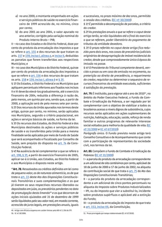 CONSTITUIÇÃO DA REPÚBLICA FEDERATIVA DO BRASIL – 51ª EDIÇÃO
	 a)	 no ano 2000, o montante empenhado em ações
e serviços públicos de saúde no exercício finan-
ceiro de 1999 acrescido de, no mínimo, cinco
por cento;
	 b)	 do ano 2001 ao ano 2004, o valor apurado no
ano anterior, corrigido pela variação nominal do
Produto Interno Bruto – PIB;
II – no caso dos Estados e do Distrito Federal, doze por
cento do produto da arrecadação dos impostos a que
se refere o art. 155 e dos recursos de que tratam os
arts. 157 e 159, inciso I, alínea a, e inciso II, deduzidas
as parcelas que forem transferidas aos respectivos
Municípios; e
III – no caso dos Municípios e do Distrito Federal, quinze
por cento do produto da arrecadação dos impostos a
que se refere o art. 156 e dos recursos de que tratam
os arts. 158 e 159, inciso I, alínea b e § 3º.
§ 1º Os Estados, o Distrito Federal e os Municípios que
apliquem percentuais inferiores aos fixados nos incisos
II e III deverão elevá-los gradualmente, até o exercício
financeiro de 2004, reduzida a diferença à razão de,
pelo menos, um quinto por ano, sendo que, a partir de
2000, a aplicação será de pelo menos sete por cento.
§ 2º Dos recursos da União apurados nos termos deste
artigo, quinze por cento, no mínimo, serão aplicados
nos Municípios, segundo o critério populacional, em
ações e serviços básicos de saúde, na forma da lei.
§ 3º Os recursos dos Estados, do Distrito Federal e dos
Municípios destinados às ações e serviços públicos
de saúde e os transferidos pela União para a mesma
finalidade serão aplicados por meio de Fundo de Saúde
que será acompanhado e fiscalizado por Conselho de
Saúde, sem prejuízo do disposto no art. 74 da Cons-
tituição Federal.
§ 4º Na ausência da lei complementar a que se refere o
art. 198, § 3º, a partir do exercício financeiro de 2005,
aplicar-se-á à União, aos Estados, ao Distrito Federal
e aos Municípios o disposto neste artigo.
49
Art.78. Ressalvados os créditos definidos em lei como
de pequeno valor, os de natureza alimentícia, os de que
trata o art. 33 deste Ato das Disposições Constitucio-
nais Transitórias e suas complementações e os que
já tiverem os seus respectivos recursos liberados ou
depositados em juízo, os precatórios pendentes na data
de promulgação desta Emenda50
e os que decorram de
ações iniciais ajuizadas até 31 de dezembro de 1999
serãoliquidadospeloseuvalorreal,emmoedacorrente,
acrescido de juros legais, em prestações anuais, iguais
49.  Artigo com eficácia suspensa em caráter liminar pela ADI nº 2.356 do STF.
50.  EC nº 30/2000.
e sucessivas, no prazo máximo de dez anos, permitida
a cessão dos créditos. (EC nº 30/2000)
§ 1º É permitida a decomposição de parcelas, a critério
do credor.
§ 2º As prestações anuais a que se refere o caput deste
artigo terão, se não liquidadas até o final do exercício
a que se referem, poder liberatório do pagamento de
tributos da entidade devedora.
§ 3º O prazo referido no caput deste artigo fica redu-
zido para dois anos, nos casos de precatórios judiciais
originários de desapropriação de imóvel residencial do
credor, desde que comprovadamente único à época da
imissão na posse.
§ 4º O Presidente do Tribunal competente deverá, ven-
cido o prazo ou em caso de omissão no orçamento, ou
preterição ao direito de precedência, a requerimento
do credor, requisitar ou determinar o sequestro de re-
cursos financeiros da entidade executada, suficientes
à satisfação da prestação.
Art.79.É instituído, para vigorar até o ano de 201051
, no
âmbito do Poder Executivo Federal, o Fundo de Com-
bate e Erradicação da Pobreza, a ser regulado por lei
complementar com o objetivo de viabilizar a todos os
brasileiros acesso a níveis dignos de subsistência, cujos
recursos serão aplicados em ações suplementares de
nutrição, habitação, educação, saúde, reforço de renda
familiar e outros programas de relevante interesse
social voltados para melhoria da qualidade de vida. (EC
nº 31/2000 e EC nº 67/2010)
Parágrafo único. O Fundo previsto neste artigo terá
Conselho Consultivo e de Acompanhamento que conte
com a participação de representantes da sociedade
civil, nos termos da lei.
Art.80.Compõem o Fundo de Combate e Erradicação da
Pobreza: (EC nº 31/2000)
I–aparceladoprodutodaarrecadaçãocorrespondente
aumadicionaldeoitocentésimosporcento,aplicávelde
18 de junho de 2000 a 17 de junho de 2002, na alíquota
da contribuição social de que trata o art. 75 do Ato das
Disposições Constitucionais Transitórias;
II – a parcela do produto da arrecadação correspon-
dente a um adicional de cinco pontos percentuais na
alíquota do Imposto sobre Produtos Industrializados
– IPI, ou do imposto que vier a substituí-lo, incidente
sobre produtos supérfluos e aplicável até a extinção
do Fundo;
III – o produto da arrecadação do imposto de que trata
o art. 153, inciso VII, da Constituição;
51.  Prazo prorrogado por tempo indeterminado (EC nº 67/2010).
104
 