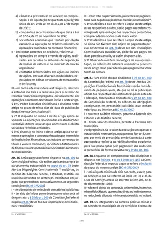 CONSTITUIÇÃO DA REPÚBLICA FEDERATIVA DO BRASIL – 51ª EDIÇÃO
	 a)	 câmaras e prestadoras de serviços de compen-
sação e de liquidação de que trata o parágrafo
único do art. 2º da Lei nº 10.214, de 27 de março
de 2001;
	 b)	 companhias securitizadoras de que trata a Lei
nº 9.514, de 20 de novembro de 1997;
	 c)	sociedades anônimas que tenham por objeto
exclusivo a aquisição de créditos oriundos de
operações praticadas no mercado financeiro;
II – em contas correntes de depósito, relativos a:
	 a)	 operações de compra e venda de ações, reali-
zadas em recintos ou sistemas de negociação
de bolsas de valores e no mercado de balcão
organizado;
	 b)	contratos referenciados em ações ou índices
de ações, em suas diversas modalidades, ne-
gociados em bolsas de valores, de mercadorias
e de futuros;
III – em contas de investidores estrangeiros, relativos
a entradas no País e a remessas para o exterior de
recursos financeiros empregados, exclusivamente, em
operaçõesecontratosreferidosnoincisoIIdesteartigo.
§ 1º O Poder Executivo disciplinará o disposto neste
artigo no prazo de trinta dias da data de publicação
desta Emenda Constitucional53
.
§ 2º O disposto no inciso I deste artigo aplica-se
somente às operações relacionadas em ato do Poder
Executivo, dentre aquelas que constituam o objeto
social das referidas entidades.
§ 3º O disposto no inciso II deste artigo aplica-se so-
menteaoperaçõesecontratosefetuadosporintermédio
de instituições financeiras, sociedades corretoras de
títulos e valores mobiliários, sociedades distribuidoras
de títulos e valores mobiliários e sociedades corretoras
de mercadorias.
Art. 86. Serão pagos conforme disposto no art. 100 da
Constituição Federal, não se lhes aplicando a regra de
parcelamento estabelecida no caput do art. 78 deste
Ato das Disposições Constitucionais Transitórias, os
débitos da Fazenda Federal, Estadual, Distrital ou
Municipal oriundos de sentenças transitadas em jul-
gado, que preencham, cumulativamente, as seguintes
condições: (EC nº 37/2002)
I – ter sido objeto de emissão de precatórios judiciários;
II – ter sido definidos como de pequeno valor pela lei
de que trata o § 3º do art. 100 da Constituição Federal
ou pelo art. 87 deste Ato das Disposições Constitucio-
nais Transitórias;
53.  EC nº 37/2002.
III–estar,totalouparcialmente,pendentesdepagamen-
tonadatadapublicaçãodestaEmendaConstitucional54
.
§ 1º Os débitos a que se refere o caput deste artigo,
ou os respectivos saldos, serão pagos na ordem cro-
nológica de apresentação dos respectivos precatórios,
com precedência sobre os de maior valor.
§ 2º Os débitos a que se refere o caput deste artigo,
se ainda não tiverem sido objeto de pagamento par-
cial, nos termos do art. 78 deste Ato das Disposições
Constitucionais Transitórias, poderão ser pagos em
duas parcelas anuais, se assim dispuser a lei.
§ 3º Observada a ordem cronológica de sua apresen-
tação, os débitos de natureza alimentícia previstos
neste artigo terão precedência para pagamento sobre
todos os demais.
Art. 87. Para efeito do que dispõem o § 3º do art. 100
da Constituição Federal e o art. 78 deste Ato das Dis-
posições Constitucionais Transitórias serão conside-
rados de pequeno valor, até que se dê a publicação
oficial das respectivas leis definidoras pelos entes da
Federação, observado o disposto no § 4º do art. 100
da Constituição Federal, os débitos ou obrigações
consignados em precatório judiciário, que tenham
valor igual ou inferior a: (EC nº 37/2002)
I – quarenta salários mínimos, perante a Fazenda dos
Estados e do Distrito Federal;
II – trinta salários mínimos, perante a Fazenda dos
Municípios.
Parágrafo único. Se o valor da execução ultrapassar o
estabelecido neste artigo, o pagamento far-se-á, sem-
pre, por meio de precatório, sendo facultada à parte
exequente a renúncia ao crédito do valor excedente,
para que possa optar pelo pagamento do saldo sem
o precatório, da forma prevista no § 3º do art. 100.
Art. 88. Enquanto lei complementar não disciplinar o
disposto nos incisos I e III do § 3º do art. 156 da Cons-
tituição Federal, o imposto a que se refere o inciso III
do caput do mesmo artigo: (EC nº 37/2002)
I – terá alíquota mínima de dois por cento, exceto para
os serviços a que se referem os itens 32, 33 e 34 da
Lista de Serviços anexa ao Decreto-Lei nº 406, de 31
de dezembro de 1968;
II–nãoseráobjetodeconcessãodeisenções,incentivos
ebenefíciosfiscais,queresulte,diretaouindiretamente,
na redução da alíquota mínima estabelecida no inciso I.
Art. 89. Os integrantes da carreira policial militar e
os servidores municipais do ex-Território Federal de
54.  EC nº 37/2002.
106
 