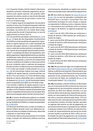 CONSTITUIÇÃO DA REPÚBLICA FEDERATIVA DO BRASIL – 51ª EDIÇÃO
§ 13. Enquanto Estados, Distrito Federal e Municípios
devedores estiverem realizando pagamentos de pre-
catórios pelo regime especial, não poderão sofrer
sequestro de valores, exceto no caso de não liberação
tempestiva dos recursos de que tratam o inciso II do
§ 1º e o § 2º deste artigo.
§ 14. O regime especial de pagamento de precatório
previstonoincisoIdo§ 1ºvigoraráenquantoovalordos
precatórios devidos for superior ao valor dos recursos
vinculados, nos termos do § 2º, ambos deste artigo,
ou pelo prazo fixo de até 15 (quinze) anos, no caso da
opção prevista no inciso II do § 1º.
§ 15. Os precatórios parcelados na forma do art. 33 ou
do art. 78 deste Ato das Disposições Constitucionais
Transitórias e ainda pendentes de pagamento ingres-
sarão no regime especial com o valor atualizado das
parcelas não pagas relativas a cada precatório, bem
como o saldo dos acordos judiciais e extrajudiciais.
§ 16. A partir da promulgação desta Emenda Constitu-
cional59
, a atualização de valores de requisitórios, até o
efetivopagamento,independentementedesuanatureza,
será feita pelo índice oficial de remuneração básica da
caderneta de poupança, e, para fins de compensação
da mora, incidirão juros simples no mesmo percentual
de juros incidentes sobre a caderneta de poupança,
ficando excluída a incidência de juros compensatórios.
§ 17. O valor que exceder o limite previsto no § 2º do
art. 100 da Constituição Federal será pago, durante
a vigência do regime especial, na forma prevista nos
§§ 6º e 7º ou nos incisos I, II e III do § 8º deste artigo,
devendo os valores dispendidos para o atendimento
do disposto no § 2º do art. 100 da Constituição Federal
serem computados para efeito do § 6º deste artigo.
§ 18. Durante a vigência do regime especial a que se
refereesteartigo,gozarãotambémdapreferênciaaque
se refere o § 6º os titulares originais de precatórios que
tenham completado 60 (sessenta) anos de idade até a
data da promulgação desta Emenda Constitucional60
.
Art. 98. O número de defensores públicos na unidade
jurisdicional será proporcional à efetiva demanda pelo
serviçodaDefensoriaPúblicaeàrespectivapopulação.
(EC nº 80/2014)
§ 1º No prazo de 8 (oito) anos, a União, os Estados e o
Distrito Federal deverão contar com defensores pú-
blicos em todas as unidades jurisdicionais, observado
o disposto no caput deste artigo.
§ 2º Durante o decurso do prazo previsto no § 1º deste
artigo, a lotação dos defensores públicos ocorrerá,
59.  EC nº 62/2009.
60. Idem.
prioritariamente, atendendo as regiões com maiores
índicesdeexclusãosocialeadensamentopopulacional.
Art. 99. Para efeito do disposto no inciso VII do § 2º
do art. 155, no caso de operações e prestações que
destinem bens e serviços a consumidor final não
contribuinte localizado em outro Estado, o imposto
correspondente à diferença entre a alíquota interna
e a interestadual será partilhado entre os Estados
de origem e de destino, na seguinte proporção: (EC
nº 87/2015)
I – para o ano de 2015: 20% (vinte por cento) para o
Estado de destino e 80% (oitenta por cento) para o
Estado de origem;
II – para o ano de 2016: 40% (quarenta por cento) para
o Estado de destino e 60% (sessenta por cento) para
o Estado de origem;
III – para o ano de 2017: 60% (sessenta por cento) para
o Estado de destino e 40% (quarenta por cento) para
o Estado de origem;
IV – para o ano de 2018: 80% (oitenta por cento) para
o Estado de destino e 20% (vinte por cento) para o
Estado de origem;
V – a partir do ano de 2019: 100% (cem por cento) para
o Estado de destino.
Art. 100. Até que entre em vigor a lei complementar de
que trata o inciso II do § 1º do art. 40 da Constituição
Federal, os Ministros do Supremo Tribunal Federal, dos
Tribunais Superiores e do Tribunal de Contas da União
aposentar-se-ão, compulsoriamente, aos 75 (setenta
e cinco) anos de idade, nas condições do art. 52 da
Constituição Federal61
. (EC nº 88/2015)
Art. 101. Os Estados, o Distrito Federal e os Municípios
que, em 25 de março de 2015, estiverem em mora com
o pagamento de seus precatórios quitarão até 31 de
dezembro de 2020 seus débitos vencidos e os que
vencerão dentro desse período, depositando, mensal-
mente, em conta especial do Tribunal de Justiça local,
sob única e exclusiva administração desse, 1/12 (um
doze avos) do valor calculado percentualmente sobre
as respectivas receitas correntes líquidas, apuradas
no segundo mês anterior ao mês de pagamento, em
percentual suficiente para a quitação de seus débitos
e, ainda que variável, nunca inferior, em cada exercício,
à média do comprometimento percentual da receita
corrente líquida no período de 2012 a 2014, em con-
formidade com plano de pagamento a ser anualmente
apresentadoaoTribunaldeJustiçalocal.(ECnº 94/2016)
61.  Expressão com eficácia suspensa em caráter liminar pela ADI nº 5.316 do STF.
110
 