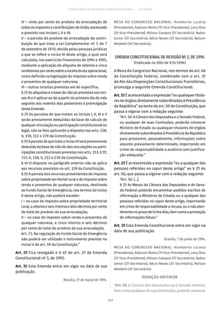 CONSTITUIÇÃO DA REPÚBLICA FEDERATIVA DO BRASIL – 51ª EDIÇÃO
IV – vinte por cento do produto da arrecadação de
todososimpostosecontribuiçõesdaUnião,excetuado
o previsto nos incisos I, II e III;
V – a parcela do produto da arrecadação da contri-
buição de que trata a Lei Complementar nº 7, de 7
de setembro de 1970, devida pelas pessoas jurídicas
a que se refere o inciso III deste artigo, a qual será
calculada, nos exercícios financeiros de 1994 e 1995,
mediante a aplicação da alíquota de setenta e cinco
centésimosporcentosobreareceitabrutaoperacional,
como definida na legislação do imposto sobre renda
e proventos de qualquer natureza;
VI – outras receitas previstas em lei específica.
§ 1º As alíquotas e a base de cálculo previstas nos inci-
sos III e V aplicar-se-ão a partir do primeiro dia do mês
seguinte aos noventa dias posteriores à promulgação
desta Emenda.
§ 2º As parcelas de que tratam os incisos I, II, III e V
serão previamente deduzidas da base de cálculo de
qualquer vinculação ou participação constitucional ou
legal, não se lhes aplicando o disposto nos arts. 158,
II, 159, 212 e 239 da Constituição.
§ 3ºAparceladequetrataoincisoIVserápreviamente
deduzida da base de cálculo das vinculações ou parti-
cipações constitucionais previstas nos arts. 153, § 5º,
157, II, 158, II, 212 e 239 da Constituição.
§ 4º O disposto no parágrafo anterior não se aplica
aos recursos previstos no art. 159 da Constituição.
§ 5º A parcela dos recursos provenientes do imposto
sobre propriedade territorial rural e do imposto sobre
renda e proventos de qualquer natureza, destinada
ao Fundo Social de Emergência, nos termos do inciso
II deste artigo, não poderá exceder:
I – no caso do imposto sobre propriedade territorial
rural, a oitenta e seis inteiros e dois décimos por cento
do total do produto da sua arrecadação;
II – no caso do imposto sobre renda e proventos de
qualquer natureza, a cinco inteiros e seis décimos
por cento do total do produto da sua arrecadação.
Art. 73. Na regulação do Fundo Social de Emergência
não poderá ser utilizado o instrumento previsto no
inciso V do art. 59 da Constituição.”
Art. 2º Fica revogado o § 4º do art. 2º da Emenda
Constitucional nº 3, de 1993.
Art. 3º Esta Emenda entra em vigor na data de sua
publicação.
Brasília, 1º de março de 1994.
MESA DO CONGRESSO NACIONAL: Humberto Lucena
(Presidente), Adylson Motta (1º Vice-Presidente), Levy Dias
(2º Vice-Presidente), Wilson Campos (1º Secretário), Nabor
Júnior (2º Secretário), Aécio Neves (3º Secretário), Nelson
Wedekin (4º Secretário).
EMENDA CONSTITUCIONAL DE REVISÃO Nº 2, DE 1994
(Publicada no DOU de 9/6/1994)
A Mesa do Congresso Nacional, nos termos do art. 60
da Constituição Federal, combinado com o art. 3º
do Ato das Disposições Constitucionais Transitórias,
promulga a seguinte Emenda Constitucional:
Art.1ºÉacrescentadaaexpressão“ouquaisquertitula-
res de órgãos diretamente subordinados à Presidência
da República” ao texto do art. 50 da Constituição, que
passa a vigorar com a redação seguinte:
“Art. 50. A Câmara dos Deputados e o Senado Federal,
ou qualquer de suas Comissões, poderão convocar
Ministro de Estado ou quaisquer titulares de órgãos
diretamente subordinados à Presidência da República
para prestarem, pessoalmente, informações sobre
assunto previamente determinado, importando em
crime de responsabilidade a ausência sem justifica-
ção adequada.”
Art. 2º É acrescentada a expressão “ou a qualquer das
pessoas referidas no caput deste artigo” ao § 2º do
art. 50, que passa a vigorar com a redação seguinte:
“Art. 50. [...]
§ 2º As Mesas da Câmara dos Deputados e do Sena-
do Federal poderão encaminhar pedidos escritos de
informação a Ministros de Estado; ou a qualquer das
pessoas referidas no caput deste artigo, importando
em crime de responsabilidade a recusa, ou o não aten-
dimentonoprazodetrintadias,bemcomoaprestação
de informações falsas.”
Art. 3º Esta Emenda Constitucional entra em vigor na
data de sua publicação.
Brasília, 7 de junho de 1994.
MESA DO CONGRESSO NACIONAL: Humberto Lucena
(Presidente), Adylson Motta (1º Vice-Presidente), Levy Dias
(2º Vice-Presidente), Wilson Campos (1º Secretário), Nabor
Júnior (2º Secretário), Aécio Neves (3º Secretário), Nelson
Wedekin (4º Secretário).
REDAÇÃO ANTERIOR
“Art. 50. A Câmara dos Deputados ou o Senado Federal,
bemcomoqualquerdesuasComissões,poderãoconvocar
117
 