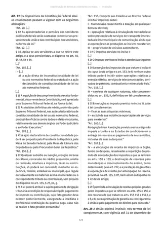CONSTITUIÇÃO DA REPÚBLICA FEDERATIVA DO BRASIL – 51ª EDIÇÃO
Art. 1º Os dispositivos da Constituição Federal abai-
xo enumerados passam a vigorar com as seguintes
alterações:
“Art. 40. [...]
§ 6º As aposentadorias e pensões dos servidores
públicos federais serão custeadas com recursos pro-
venientesdaUniãoedascontribuiçõesdosservidores,
na forma da lei.”
“Art. 42. [...]
§ 10. Aplica-se aos servidores a que se refere este
artigo, e a seus pensionistas, o disposto no art. 40,
§§ 4º, 5º e 6º.
[...]”
“Art. 102. [...]
I – [...]
	 a)	 a ação direta de inconstitucionalidade de lei
ou ato normativo federal ou estadual e a ação
declaratória de constitucionalidade de lei ou
ato normativo federal;
[...]
§ 1ºAarguiçãodedescumprimentodepreceitofunda-
mental, decorrente desta Constituição, será apreciada
pelo Supremo Tribunal Federal, na forma da lei.
§ 2º As decisões definitivas de mérito, proferidas pelo
Supremo Tribunal Federal, nas ações declaratórias de
constitucionalidade de lei ou ato normativo federal,
produzirão eficácia contra todos e efeito vinculante,
relativamente aos demais órgãos do Poder Judiciário
e ao Poder Executivo.”
“Art. 103. [...]
§ 4º A ação declaratória de constitucionalidade po-
derá ser proposta pelo Presidente da República, pela
Mesa do Senado Federal, pela Mesa da Câmara dos
Deputados ou pelo Procurador-Geral da República.”
“Art. 150. [...]
§ 6º Qualquer subsídio ou isenção, redução de base
de cálculo, concessão de crédito presumido, anistia
ou remissão, relativos a impostos, taxas ou contri-
buições, só poderá ser concedido mediante lei es-
pecífica, federal, estadual ou municipal, que regule
exclusivamente as matérias acima enumeradas ou o
correspondente tributo ou contribuição, sem prejuízo
do disposto no art. 155, § 2º, XII, g.
§ 7ºAleipoderáatribuirasujeitopassivodeobrigação
tributária a condição de responsável pelo pagamento
de imposto ou contribuição, cujo fato gerador deva
ocorrer posteriormente, assegurada a imediata e
preferencial restituição da quantia paga, caso não
se realize o fato gerador presumido.”
“Art. 155. Compete aos Estados e ao Distrito Federal
instituir impostos sobre:
I – transmissão causa mortis e doação, de quaisquer
bens ou direitos;
II – operações relativas à circulação de mercadorias e
sobre prestações de serviços de transporte interes-
tadual e intermunicipal e de comunicação, ainda que
as operações e as prestações se iniciem no exterior;
III – propriedade de veículos automotores.
§ 1º O imposto previsto no inciso I:
[...]
§ 2ºOimpostoprevistonoincisoIIatenderáaoseguinte:
[...]
§ 3º À exceção dos impostos de que tratam o inciso II
do caput deste artigo e o art. 153, I e II, nenhum outro
tributo poderá incidir sobre operações relativas a
energia elétrica, serviços de telecomunicações, deri-
vados de petróleo, combustíveis e minerais do País.”
“Art. 156. [...]
III – serviços de qualquer natureza, não compreen-
didos no art. 155, II, definidos em lei complementar.
[...]
§ 3º Em relação ao imposto previsto no inciso III, cabe
à lei complementar:
I – fixar as suas alíquotas máximas;
II – excluir da sua incidência exportações de serviços
para o exterior.”
“Art. 160. [...]
Parágrafo único. A vedação prevista neste artigo não
impede a União e os Estados de condicionarem a
entrega de recursos ao pagamento de seus créditos,
inclusive de suas autarquias.”
“Art. 167. [...]
IV – a vinculação de receita de impostos a órgão,
fundo ou despesa, ressalvadas a repartição do pro-
duto da arrecadação dos impostos a que se referem
os arts. 158 e 159, a destinação de recursos para
manutenção e desenvolvimento do ensino, como
determinado pelo art. 212, e a prestação de garantias
às operações de crédito por antecipação de receita,
previstas no art. 165, § 8º, bem assim o disposto no
§ 4º deste artigo;
[...]
§ 4ºÉpermitidaavinculaçãodereceitasprópriasgeradas
pelos impostos a que se referem os arts. 155 e 156, e
dos recursos de que tratam os arts. 157, 158 e 159, I, a
eb,eII,paraaprestaçãodegarantiaoucontragarantia
à União e para pagamento de débitos para com esta.”
Art. 2º A União poderá instituir, nos termos de lei
complementar, com vigência até 31 de dezembro de
121
 