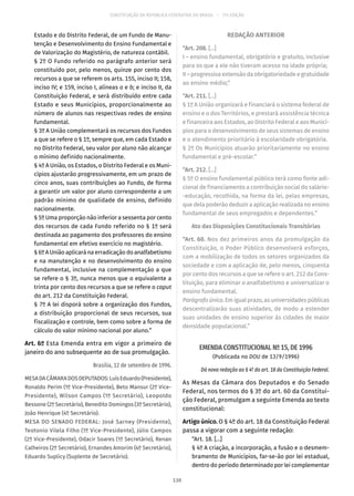 CONSTITUIÇÃO DA REPÚBLICA FEDERATIVA DO BRASIL – 51ª EDIÇÃO
Estado e do Distrito Federal, de um Fundo de Manu-
tenção e Desenvolvimento do Ensino Fundamental e
de Valorização do Magistério, de natureza contábil.
§ 2º O Fundo referido no parágrafo anterior será
constituído por, pelo menos, quinze por cento dos
recursos a que se referem os arts. 155, inciso II; 158,
inciso IV; e 159, inciso I, alíneas a e b; e inciso II, da
Constituição Federal, e será distribuído entre cada
Estado e seus Municípios, proporcionalmente ao
número de alunos nas respectivas redes de ensino
fundamental.
§ 3º A União complementará os recursos dos Fundos
a que se refere o § 1º, sempre que, em cada Estado e
no Distrito Federal, seu valor por aluno não alcançar
o mínimo definido nacionalmente.
§ 4º A União, os Estados, o Distrito Federal e os Muni-
cípios ajustarão progressivamente, em um prazo de
cinco anos, suas contribuições ao Fundo, de forma
a garantir um valor por aluno correspondente a um
padrão mínimo de qualidade de ensino, definido
nacionalmente.
§ 5º Uma proporção não inferior a sessenta por cento
dos recursos de cada Fundo referido no § 1º será
destinada ao pagamento dos professores do ensino
fundamental em efetivo exercício no magistério.
§ 6º A União aplicará na erradicação do analfabetismo
e na manutenção e no desenvolvimento do ensino
fundamental, inclusive na complementação a que
se refere o § 3º, nunca menos que o equivalente a
trinta por cento dos recursos a que se refere o caput
do art. 212 da Constituição Federal.
§ 7º A lei disporá sobre a organização dos Fundos,
a distribuição proporcional de seus recursos, sua
fiscalização e controle, bem como sobre a forma de
cálculo do valor mínimo nacional por aluno.”
Art. 6º Esta Emenda entra em vigor a primeiro de
janeiro do ano subsequente ao de sua promulgação.
Brasília, 12 de setembro de 1996.
MESADACÂMARADOSDEPUTADOS:LuísEduardo(Presidente),
Ronaldo Perim (1º Vice-Presidente), Beto Mansur (2º Vice-
Presidente), Wilson Campos (1º Secretário), Leopoldo
Bessone (2º Secretário), Benedito Domingos (3º Secretário),
João Henrique (4º Secretário).
MESA DO SENADO FEDERAL: José Sarney (Presidente),
Teotonio Vilela Filho (1º Vice-Presidente), Júlio Campos
(2º Vice-Presidente), Odacir Soares (1º Secretário), Renan
Calheiros (2º Secretário), Ernandes Amorim (4º Secretário),
Eduardo Suplicy (Suplente de Secretário).
REDAÇÃO ANTERIOR
“Art. 208. [...]
I – ensino fundamental, obrigatório e gratuito, inclusive
para os que a ele não tiveram acesso na idade própria;
II – progressiva extensão da obrigatoriedade e gratuidade
ao ensino médio;”
“Art. 211. [...]
§ 1º A União organizará e financiará o sistema federal de
ensino e o dos Territórios, e prestará assistência técnica
e financeira aos Estados, ao Distrito Federal e aos Municí-
pios para o desenvolvimento de seus sistemas de ensino
e o atendimento prioritário à escolaridade obrigatória.
§ 2º Os Municípios atuarão prioritariamente no ensino
fundamental e pré-escolar.”
“Art. 212. [...]
§ 5º O ensino fundamental público terá como fonte adi-
cional de financiamento a contribuição social do salário-
-educação, recolhida, na forma da lei, pelas empresas,
que dela poderão deduzir a aplicação realizada no ensino
fundamental de seus empregados e dependentes.”
Ato das Disposições Constitucionais Transitórias
“Art. 60. Nos dez primeiros anos da promulgação da
Constituição, o Poder Público desenvolverá esforços,
com a mobilização de todos os setores organizados da
sociedade e com a aplicação de, pelo menos, cinquenta
por cento dos recursos a que se refere o art. 212 da Cons-
tituição, para eliminar o analfabetismo e universalizar o
ensino fundamental.
Parágrafoúnico.Emigualprazo,asuniversidadespúblicas
descentralizarão suas atividades, de modo a estender
suas unidades de ensino superior às cidades de maior
densidade populacional.”
EMENDA CONSTITUCIONAL Nº 15, DE 1996
(Publicada no DOU de 13/9/1996)
Dá nova redação ao § 4º do art. 18 da Constituição Federal.
As Mesas da Câmara dos Deputados e do Senado
Federal, nos termos do § 3º do art. 60 da Constitui-
ção Federal, promulgam a seguinte Emenda ao texto
constitucional:
Artigo único. O § 4º do art. 18 da Constituição Federal
passa a vigorar com a seguinte redação:
“Art. 18. [...]
§ 4º A criação, a incorporação, a fusão e o desmem-
bramento de Municípios, far-se-ão por lei estadual,
dentro do período determinado por lei complementar
130
 