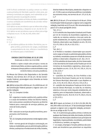 CONSTITUIÇÃO DA REPÚBLICA FEDERATIVA DO BRASIL – 51ª EDIÇÃO
§ 8º O oficial condenado na justiça comum ou militar
a pena privativa de liberdade superior a dois anos, por
sentença transitada em julgado, será submetido ao jul-
gamento previsto no parágrafo anterior.
§ 9º A lei disporá sobre os limites de idade, a estabilidade
e outras condições de transferência do servidor militar
para a inatividade.
§ 10. Aplica-se aos servidores a que se refere este artigo,
e a seus pensionistas, o disposto no art. 40, §§ 4º e 5º.
§ 11. Aplica-se aos servidores a que se refere este artigo
o disposto no art. 7º, VIII, XII, XVII, XVIII e XIX.”
“Art. 61. [...]
§ 1º [...]
II – [...]
	c)	 servidores públicos da União e Territórios, seu re-
gime jurídico, provimento de cargos, estabilidade
e aposentadoria de civis, reforma e transferência
de militares para a inatividade;”
EMENDA CONSTITUCIONAL Nº 19, DE 1998
(Publicada no DOU-E de 5/6/1998)
Modifica o regime e dispõe sobre princípios e normas da
AdministraçãoPública,servidoreseagentespolíticos,controle
dedespesasefinançaspúblicasecusteiodeatividadesacargo
do Distrito Federal, e dá outras providências.
As Mesas da Câmara dos Deputados e do Senado
Federal, nos termos do § 3º do art. 60 da Consti-
tuição Federal, promulgam esta Emenda ao texto
constitucional:
Art. 1º Os incisos XIV e XXII do art. 21 e XXVII do art. 22
da Constituição Federal passam a vigorar com a se-
guinte redação:
“Art. 21. Compete à União:
[...]
XIV – organizar e manter a polícia civil, a polícia militar
e o corpo de bombeiros militar do Distrito Federal,
bem como prestar assistência financeira ao Distrito
Federal para a execução de serviços públicos, por
meio de fundo próprio;
[...]
XXII – executar os serviços de polícia marítima, aero-
portuária e de fronteiras;
[...]”
“Art.22.CompeteprivativamenteàUniãolegislarsobre:
[...]
XXVII – normas gerais de licitação e contratação, em
todasasmodalidades,paraasadministraçõespúblicas
diretas, autárquicas e fundacionais da União, Estados,
Distrito Federal e Municípios, obedecido o disposto no
art. 37, XXI, e para as empresas públicas e sociedades
de economia mista, nos termos do art. 173, § 1º, III;
[...]”
Art. 2º O § 2º do art. 27 e os incisos V e VI do art. 29 da
Constituição Federal passam a vigorar com a seguinte
redação, inserindo-se § 2º no art. 28 e renumerando-se
para § 1º o atual parágrafo único:
“Art. 27. [...]
§ 2º O subsídio dos Deputados Estaduais será fixado
por lei de iniciativa da Assembleia Legislativa, na
razão de, no máximo, setenta e cinco por cento da-
quele estabelecido, em espécie, para os Deputados
Federais, observado o que dispõem os arts. 39, § 4º,
57, § 7º, 150, II, 153, III, e 153, § 2º, I.
[...]”
“Art. 28. [...]
§ 1º Perderá o mandato o Governador que assumir
outro cargo ou função na administração pública direta
ouindireta,ressalvadaaposseemvirtudedeconcurso
público e observado o disposto no art. 38, I, IV e V.
§ 2º Os subsídios do Governador, do Vice-Governador
e dos Secretários de Estado serão fixados por lei de
iniciativa da Assembleia Legislativa, observado o
que dispõem os arts. 37, XI, 39, § 4º, 150, II, 153, III,
e 153, § 2º, I.”
“Art. 29. [...]
V – subsídios do Prefeito, do Vice-Prefeito e dos
Secretários Municipais fixados por lei de iniciativa
da Câmara Municipal, observado o que dispõem os
arts. 37, XI, 39, § 4º, 150, II, 153, III, e 153, § 2º, I;
VI – subsídio dos Vereadores fixado por lei de inicia-
tiva da Câmara Municipal, na razão de, no máximo,
setenta e cinco por cento daquele estabelecido, em
espécie, para os Deputados Estaduais, observado o
que dispõem os arts. 39, § 4º, 57, § 7º, 150, II, 153, III,
e 153, § 2º, I;
[...]”
Art. 3º O caput, os incisos I, II, V, VII, X, XI, XIII, XIV, XV,
XVI, XVII e XIX e o § 3º do art. 37 da Constituição Federal
passam a vigorar com a seguinte redação, acrescen-
do-se ao artigo os §§ 7º a 9º:
“Art. 37. A administração pública direta e indireta de
qualquerdosPoderesdaUnião,dosEstados,doDistrito
Federal e dos Municípios obedecerá aos princípios de
legalidade, impessoalidade, moralidade, publicidade
e eficiência e, também, ao seguinte:
I – os cargos, empregos e funções públicas são aces-
síveis aos brasileiros que preencham os requisitos
135
 