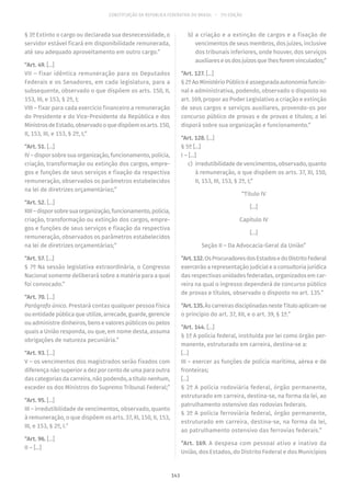 CONSTITUIÇÃO DA REPÚBLICA FEDERATIVA DO BRASIL – 51ª EDIÇÃO
§ 3º Extinto o cargo ou declarada sua desnecessidade, o
servidor estável ficará em disponibilidade remunerada,
até seu adequado aproveitamento em outro cargo.”
“Art. 49. [...]
VII – fixar idêntica remuneração para os Deputados
Federais e os Senadores, em cada legislatura, para a
subsequente, observado o que dispõem os arts. 150, II,
153, III, e 153, § 2º, I;
VIII – fixar para cada exercício financeiro a remuneração
do Presidente e do Vice-Presidente da República e dos
MinistrosdeEstado,observadooquedispõemosarts. 150,
II, 153, III, e 153, § 2º, I;”
“Art. 51. [...]
IV – dispor sobre sua organização, funcionamento, polícia,
criação, transformação ou extinção dos cargos, empre-
gos e funções de seus serviços e fixação da respectiva
remuneração, observados os parâmetros estabelecidos
na lei de diretrizes orçamentárias;”
“Art. 52. [...]
XIII–disporsobresuaorganização,funcionamento,polícia,
criação, transformação ou extinção dos cargos, empre-
gos e funções de seus serviços e fixação da respectiva
remuneração, observados os parâmetros estabelecidos
na lei de diretrizes orçamentárias;”
“Art. 57. [...]
§ 7º Na sessão legislativa extraordinária, o Congresso
Nacional somente deliberará sobre a matéria para a qual
foi convocado.”
“Art. 70. [...]
Parágrafo único. Prestará contas qualquer pessoa física
ouentidadepúblicaqueutilize,arrecade,guarde,gerencie
ou administre dinheiros, bens e valores públicos ou pelos
quais a União responda, ou que, em nome desta, assuma
obrigações de natureza pecuniária.”
“Art. 93. [...]
V – os vencimentos dos magistrados serão fixados com
diferença não superior a dez por cento de uma para outra
das categorias da carreira, não podendo, a título nenhum,
exceder os dos Ministros do Supremo Tribunal Federal;”
“Art. 95. [...]
III – irredutibilidade de vencimentos, observado, quanto
à remuneração, o que dispõem os arts. 37, XI, 150, II, 153,
III, e 153, § 2º, I.”
“Art. 96. [...]
II – [...]
	b)	a criação e a extinção de cargos e a fixação de
vencimentos de seus membros, dos juízes, inclusive
dos tribunais inferiores, onde houver, dos serviços
auxiliareseosdosjuízosquelhesforemvinculados;”
“Art. 127. [...]
§ 2ºAoMinistérioPúblicoéasseguradaautonomiafuncio-
nal e administrativa, podendo, observado o disposto no
art. 169, propor ao Poder Legislativo a criação e extinção
de seus cargos e serviços auxiliares, provendo-os por
concurso público de provas e de provas e títulos; a lei
disporá sobre sua organização e funcionamento.”
“Art. 128. [...]
§ 5º [...]
I – [...]
	c)	 irredutibilidade de vencimentos, observado, quanto
à remuneração, o que dispõem os arts. 37, XI, 150,
II, 153, III, 153, § 2º, I;”
“Título IV
[...]
Capítulo IV
[...]
Seção II – Da Advocacia-Geral da União”
“Art.132.OsProcuradoresdosEstadosedoDistritoFederal
exercerão a representação judicial e a consultoria jurídica
das respectivas unidades federadas, organizados em car-
reira na qual o ingresso dependerá de concurso público
de provas e títulos, observado o disposto no art. 135.”
“Art.135.ÀscarreirasdisciplinadasnesteTítuloaplicam-se
o princípio do art. 37, XII, e o art. 39, § 1º.”
“Art. 144. [...]
§ 1º A polícia federal, instituída por lei como órgão per-
manente, estruturado em carreira, destina-se a:
[...]
III – exercer as funções de polícia marítima, aérea e de
fronteiras;
[...]
§ 2º A polícia rodoviária federal, órgão permanente,
estruturado em carreira, destina-se, na forma da lei, ao
patrulhamento ostensivo das rodovias federais.
§ 3º A polícia ferroviária federal, órgão permanente,
estruturado em carreira, destina-se, na forma da lei,
ao patrulhamento ostensivo das ferrovias federais.”
“Art. 169. A despesa com pessoal ativo e inativo da
União, dos Estados, do Distrito Federal e dos Municípios
143
 