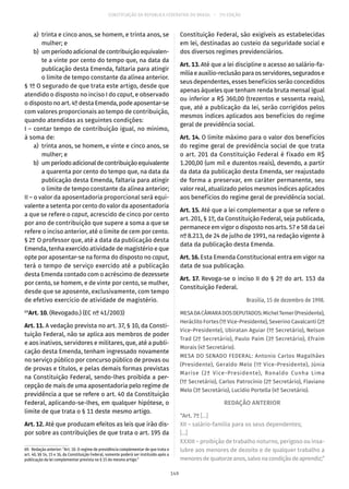 CONSTITUIÇÃO DA REPÚBLICA FEDERATIVA DO BRASIL – 51ª EDIÇÃO
	 a)	 trinta e cinco anos, se homem, e trinta anos, se
mulher; e
	 b)	 um período adicional de contribuição equivalen-
te a vinte por cento do tempo que, na data da
publicação desta Emenda, faltaria para atingir
o limite de tempo constante da alínea anterior.
§ 1º O segurado de que trata este artigo, desde que
atendido o disposto no inciso I do caput, e observado
o disposto no art. 4º desta Emenda, pode aposentar-se
com valores proporcionais ao tempo de contribuição,
quando atendidas as seguintes condições:
I – contar tempo de contribuição igual, no mínimo,
à soma de:
	 a)	 trinta anos, se homem, e vinte e cinco anos, se
mulher; e
	 b)	 umperíodoadicionaldecontribuiçãoequivalente
a quarenta por cento do tempo que, na data da
publicação desta Emenda, faltaria para atingir
o limite de tempo constante da alínea anterior;
II – o valor da aposentadoria proporcional será equi-
valente a setenta por cento do valor da aposentadoria
a que se refere o caput, acrescido de cinco por cento
por ano de contribuição que supere a soma a que se
refere o inciso anterior, até o limite de cem por cento.
§ 2º O professor que, até a data da publicação desta
Emenda, tenha exercido atividade de magistério e que
opte por aposentar-se na forma do disposto no caput,
terá o tempo de serviço exercido até a publicação
desta Emenda contado com o acréscimo de dezessete
por cento, se homem, e de vinte por cento, se mulher,
desde que se aposente, exclusivamente, com tempo
de efetivo exercício de atividade de magistério.
69
Art. 10. (Revogado.) (EC nº 41/2003)
Art. 11. A vedação prevista no art. 37, § 10, da Consti-
tuição Federal, não se aplica aos membros de poder
e aos inativos, servidores e militares, que, até a publi-
cação desta Emenda, tenham ingressado novamente
no serviço público por concurso público de provas ou
de provas e títulos, e pelas demais formas previstas
na Constituição Federal, sendo-lhes proibida a per-
cepção de mais de uma aposentadoria pelo regime de
previdência a que se refere o art. 40 da Constituição
Federal, aplicando-se-lhes, em qualquer hipótese, o
limite de que trata o § 11 deste mesmo artigo.
Art. 12. Até que produzam efeitos as leis que irão dis-
por sobre as contribuições de que trata o art. 195 da
69.  Redação anterior: “Art. 10. O regime de previdência complementar de que trata o
art. 40, §§ 14, 15 e 16, da Constituição Federal, somente poderá ser instituído após a
publicação da lei complementar prevista no § 15 do mesmo artigo.”
Constituição Federal, são exigíveis as estabelecidas
em lei, destinadas ao custeio da seguridade social e
dos diversos regimes previdenciários.
Art. 13. Até que a lei discipline o acesso ao salário-fa-
míliaeauxílio-reclusãoparaosservidores,seguradose
seus dependentes, esses benefícios serão concedidos
apenas àqueles que tenham renda bruta mensal igual
ou inferior a R$ 360,00 (trezentos e sessenta reais),
que, até a publicação da lei, serão corrigidos pelos
mesmos índices aplicados aos benefícios do regime
geral de previdência social.
Art. 14. O limite máximo para o valor dos benefícios
do regime geral de previdência social de que trata
o art. 201 da Constituição Federal é fixado em R$
1.200,00 (um mil e duzentos reais), devendo, a partir
da data da publicação desta Emenda, ser reajustado
de forma a preservar, em caráter permanente, seu
valor real, atualizado pelos mesmos índices aplicados
aos benefícios do regime geral de previdência social.
Art. 15. Até que a lei complementar a que se refere o
art. 201, § 1º, da Constituição Federal, seja publicada,
permanece em vigor o disposto nos arts. 57 e 58 da Lei
nº 8.213, de 24 de julho de 1991, na redação vigente à
data da publicação desta Emenda.
Art. 16. Esta Emenda Constitucional entra em vigor na
data de sua publicação.
Art. 17. Revoga-se o inciso II do § 2º do art. 153 da
Constituição Federal.
Brasília, 15 de dezembro de 1998.
MESADACÂMARADOSDEPUTADOS:MichelTemer(Presidente),
Heráclito Fortes (1º Vice-Presidente), Severino Cavalcanti (2º
Vice-Presidente), Ubiratan Aguiar (1º Secretário), Nelson
Trad (2º Secretário), Paulo Paim (3º Secretário), Efraim
Morais (4º Secretário).
MESA DO SENADO FEDERAL: Antonio Carlos Magalhães
(Presidente), Geraldo Melo (1º Vice-Presidente), Júnia
Marise (2ª Vice-Presidente), Ronaldo Cunha Lima
(1º Secretário), Carlos Patrocínio (2º Secretário), Flaviano
Melo (3º Secretário), Lucídio Portella (4º Secretário).
REDAÇÃO ANTERIOR
“Art. 7º [...]
XII – salário-família para os seus dependentes;
[...]
XXXIII – proibição de trabalho noturno, perigoso ou insa-
lubre aos menores de dezoito e de qualquer trabalho a
menoresdequatorzeanos,salvonacondiçãodeaprendiz;”
149
 