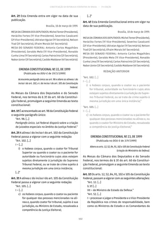 CONSTITUIÇÃO DA REPÚBLICA FEDERATIVA DO BRASIL – 51ª EDIÇÃO
Art. 2º Esta Emenda entra em vigor na data de sua
publicação.
Brasília, 18 de março de 1999.
MESADACÂMARADOSDEPUTADOS:MichelTemer(Presidente),
Heráclito Fortes (1º Vice-Presidente), Severino Cavalcanti
(2º Vice-Presidente), Ubiratan Aguiar (1º Secretário), Nelson
Trad (2º Secretário), Efraim Morais (4º Secretário).
MESA DO SENADO FEDERAL: Antonio Carlos Magalhães
(Presidente), Geraldo Melo (1º Vice-Presidente), Ronaldo
Cunha Lima (1º Secretário), Carlos Patrocínio (2º Secretário),
Nabor Júnior (3º Secretário), Casildo Maldaner (4º Secretário).
EMENDA CONSTITUCIONAL Nº 22, DE 1999
(Publicada no DOU-E de 19/3/1999)
Acrescenta parágrafo único ao art. 98 e altera as alíneas i do
inciso I do art. 102, e c do inciso I do art. 105 da Constituição
Federal.
As Mesas da Câmara dos Deputados e do Senado
Federal, nos termos do § 3º do art. 60 da Constitui-
ção Federal, promulgam a seguinte Emenda ao texto
constitucional:
Art.1ºÉacrescentadoaoart. 98daConstituiçãoFederal
o seguinte parágrafo único:
“Art. 98. [...]
Parágrafo único. Lei federal disporá sobre a criação
de juizados especiais no âmbito da Justiça Federal.”
Art. 2º A alínea i do inciso I do art. 102 da Constituição
Federal passa a vigorar com a seguinte redação:
“Art. 102. [...]
I – [...]
	i)	o habeas corpus, quando o coator for Tribunal
Superior ou quando o coator ou o paciente for
autoridade ou funcionário cujos atos estejam
sujeitos diretamente à jurisdição do Supremo
Tribunal Federal, ou se trate de crime sujeito à
mesma jurisdição em uma única instância;
[...]”
Art. 3º A alínea c do inciso I do art. 105 da Constituição
Federal passa a vigorar com a seguinte redação:
“Art. 105. [...]
I – [...]
	c)	os habeas corpus, quando o coator ou paciente
for qualquer das pessoas mencionadas na alí-
nea a, quando coator for tribunal, sujeito à sua
jurisdição, ou Ministro de Estado, ressalvada a
competência da Justiça Eleitoral;
[...]”
Art. 4º Esta Emenda Constitucional entra em vigor na
data de sua publicação.
Brasília, 18 de março de 1999.
MESADACÂMARADOSDEPUTADOS:MichelTemer(Presidente),
Heráclito Fortes (1º Vice-Presidente), Severino Cavalcanti
(2º Vice-Presidente), Ubiratan Aguiar (1º Secretário), Nelson
Trad (2º Secretário), Efraim Morais (4º Secretário).
MESA DO SENADO FEDERAL: Antonio Carlos Magalhães
(Presidente), Geraldo Melo (1º Vice-Presidente), Ronaldo
Cunha Lima (1º Secretário), Carlos Patrocínio (2º Secretário),
Nabor Júnior (3º Secretário), Casildo Maldaner (4º Secretário).
REDAÇÃO ANTERIOR
“Art. 102. [...]
I – [...]
	i)	 o habeas corpus, quando o coator ou o paciente
for tribunal, autoridade ou funcionário cujos atos
estejam sujeitos diretamente à jurisdição do Supre-
mo Tribunal Federal, ou se trate de crime sujeito à
mesma jurisdição em uma única instância;”
“Art. 105. [...]
I – [...]
	c)	 os habeas corpus, quando o coator ou o paciente for
qualquer das pessoas mencionadas na alínea a, ou
quando o coator for Ministro de Estado, ressalvada
a competência da Justiça Eleitoral;”
EMENDA CONSTITUCIONAL Nº 23, DE 1999
(Publicada no DOU-E de 3/9/1999)
Alteraosarts. 12,52,84,91,102e105daConstituição Federal
(criação do Ministério da Defesa).
As Mesas da Câmara dos Deputados e do Senado
Federal, nos termos do § 3º do art. 60 da Constitui-
ção Federal, promulgam a seguinte Emenda ao texto
constitucional:
Art. 1º Os arts. 12, 52, 84, 91, 102 e 105 da Constituição
Federal, passam a vigorar com as seguintes alterações:
“Art. 12. [...]
§ 3º [...]
VII – de Ministro de Estado da Defesa.”
“Art. 52. [...]
I – processar e julgar o Presidente e o Vice-Presidente
da República nos crimes de responsabilidade, bem
como os Ministros de Estado e os Comandantes da
152
 