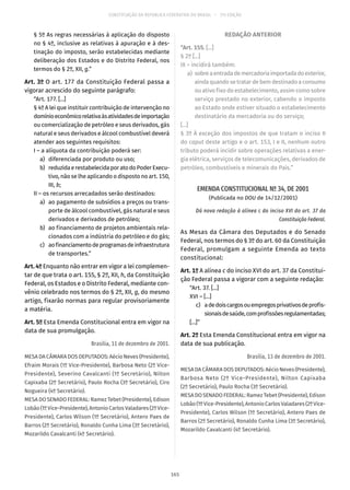 CONSTITUIÇÃO DA REPÚBLICA FEDERATIVA DO BRASIL – 51ª EDIÇÃO
§ 5º As regras necessárias à aplicação do disposto
no § 4º, inclusive as relativas à apuração e à des-
tinação do imposto, serão estabelecidas mediante
deliberação dos Estados e do Distrito Federal, nos
termos do § 2º, XII, g.”
Art. 3º O art. 177 da Constituição Federal passa a
vigorar acrescido do seguinte parágrafo:
“Art. 177. [...]
§ 4º A lei que instituir contribuição de intervenção no
domínioeconômicorelativaàsatividadesdeimportação
ou comercialização de petróleo e seus derivados, gás
natural e seus derivados e álcool combustível deverá
atender aos seguintes requisitos:
I – a alíquota da contribuição poderá ser:
	 a)	 diferenciada por produto ou uso;
	 b)	 reduzidaerestabelecidaporatodoPoderExecu-
tivo, não se lhe aplicando o disposto no art. 150,
III, b;
II – os recursos arrecadados serão destinados:
	 a)	 ao pagamento de subsídios a preços ou trans-
porte de álcool combustível, gás natural e seus
derivados e derivados de petróleo;
	 b)	 ao financiamento de projetos ambientais rela-
cionados com a indústria do petróleo e do gás;
	 c)	 aofinanciamentodeprogramasdeinfraestrutura
de transportes.”
Art. 4º Enquanto não entrar em vigor a lei complemen-
tar de que trata o art. 155, § 2º, XII, h, da Constituição
Federal, os Estados e o Distrito Federal, mediante con-
vênio celebrado nos termos do § 2º, XII, g, do mesmo
artigo, fixarão normas para regular provisoriamente
a matéria.
Art. 5º Esta Emenda Constitucional entra em vigor na
data de sua promulgação.
Brasília, 11 de dezembro de 2001.
MESA DA CÂMARA DOS DEPUTADOS: Aécio Neves (Presidente),
Efraim Morais (1º Vice-Presidente), Barbosa Neto (2º Vice-
Presidente), Severino Cavalcanti (1º Secretário), Nilton
Capixaba (2º Secretário), Paulo Rocha (3º Secretário), Ciro
Nogueira (4º Secretário).
MESA DO SENADO FEDERAL: Ramez Tebet (Presidente), Edison
Lobão(1ºVice-Presidente),AntonioCarlosValadares(2º Vice-
Presidente), Carlos Wilson (1º Secretário), Antero Paes de
Barros (2º Secretário), Ronaldo Cunha Lima (3º Secretário),
Mozarildo Cavalcanti (4º Secretário).
REDAÇÃO ANTERIOR
“Art. 155. [...]
§ 2º [...]
IX – incidirá também:
	a)	 sobreaentradademercadoriaimportadadoexterior,
aindaquandosetratardebemdestinadoaconsumo
ou ativo fixo do estabelecimento, assim como sobre
serviço prestado no exterior, cabendo o imposto
ao Estado onde estiver situado o estabelecimento
destinatário da mercadoria ou do serviço;
[...]
§ 3º À exceção dos impostos de que tratam o inciso II
do caput deste artigo e o art. 153, I e II, nenhum outro
tributo poderá incidir sobre operações relativas a ener-
gia elétrica, serviços de telecomunicações, derivados de
petróleo, combustíveis e minerais do País.”
EMENDA CONSTITUCIONAL Nº 34, DE 2001
(Publicada no DOU de 14/12/2001)
Dá nova redação à alínea c do inciso XVI do art. 37 da
Constituição Federal.
As Mesas da Câmara dos Deputados e do Senado
Federal, nos termos do § 3º do art. 60 da Constituição
Federal, promulgam a seguinte Emenda ao texto
constitucional:
Art. 1º A alínea c do inciso XVI do art. 37 da Constitui-
ção Federal passa a vigorar com a seguinte redação:
“Art. 37. [...]
XVI – [...]
	 c)	 adedoiscargosouempregosprivativosdeprofis-
sionaisdesaúde,comprofissõesregulamentadas;
[...]”
Art. 2º Esta Emenda Constitucional entra em vigor na
data de sua publicação.
Brasília, 13 de dezembro de 2001.
MESA DA CÂMARA DOS DEPUTADOS: Aécio Neves (Presidente),
Barbosa Neto (2º Vice-Presidente), Nilton Capixaba
(2º Secretário), Paulo Rocha (3º Secretário).
MESA DO SENADO FEDERAL: Ramez Tebet (Presidente), Edison
Lobão(1ºVice-Presidente),AntonioCarlosValadares(2º Vice-
Presidente), Carlos Wilson (1º Secretário), Antero Paes de
Barros (2º Secretário), Ronaldo Cunha Lima (3º Secretário),
Mozarildo Cavalcanti (4º Secretário).
165
 