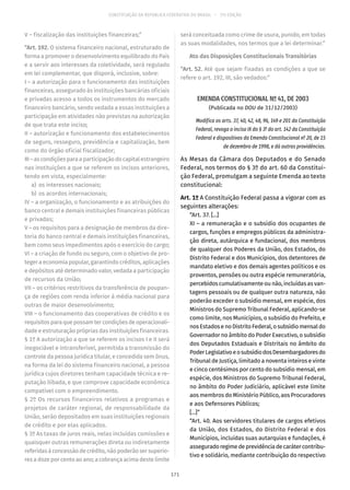CONSTITUIÇÃO DA REPÚBLICA FEDERATIVA DO BRASIL – 51ª EDIÇÃO
V – fiscalização das instituições financeiras;”
“Art. 192. O sistema financeiro nacional, estruturado de
forma a promover o desenvolvimento equilibrado do País
e a servir aos interesses da coletividade, será regulado
em lei complementar, que disporá, inclusive, sobre:
I – a autorização para o funcionamento das instituições
financeiras, assegurado às instituições bancárias oficiais
e privadas acesso a todos os instrumentos do mercado
financeiro bancário, sendo vedada a essas instituições a
participação em atividades não previstas na autorização
de que trata este inciso;
II – autorização e funcionamento dos estabelecimentos
de seguro, resseguro, previdência e capitalização, bem
como do órgão oficial fiscalizador;
III–ascondiçõesparaaparticipaçãodocapitalestrangeiro
nas instituições a que se referem os incisos anteriores,
tendo em vista, especialmente:
	a)	 os interesses nacionais;
	b)	os acordos internacionais;
IV – a organização, o funcionamento e as atribuições do
banco central e demais instituições financeiras públicas
e privadas;
V – os requisitos para a designação de membros da dire-
toria do banco central e demais instituições financeiras,
bem como seus impedimentos após o exercício do cargo;
VI – a criação de fundo ou seguro, com o objetivo de pro-
teger a economia popular, garantindo créditos, aplicações
e depósitos até determinado valor, vedada a participação
de recursos da União;
VII – os critérios restritivos da transferência de poupan-
ça de regiões com renda inferior à média nacional para
outras de maior desenvolvimento;
VIII – o funcionamento das cooperativas de crédito e os
requisitosparaquepossamtercondiçõesdeoperacionali-
dade e estruturação próprias das instituições financeiras.
§ 1º A autorização a que se referem os incisos I e II será
inegociável e intransferível, permitida a transmissão do
controle da pessoa jurídica titular, e concedida sem ônus,
na forma da lei do sistema financeiro nacional, a pessoa
jurídica cujos diretores tenham capacidade técnica e re-
putação ilibada, e que comprove capacidade econômica
compatível com o empreendimento.
§ 2º Os recursos financeiros relativos a programas e
projetos de caráter regional, de responsabilidade da
União, serão depositados em suas instituições regionais
de crédito e por elas aplicados.
§ 3º As taxas de juros reais, nelas incluídas comissões e
quaisquer outras remunerações direta ou indiretamente
referidasàconcessãodecrédito,nãopoderãosersuperio-
res a doze por cento ao ano; a cobrança acima deste limite
será conceituada como crime de usura, punido, em todas
as suas modalidades, nos termos que a lei determinar.”
Ato das Disposições Constitucionais Transitórias
“Art. 52. Até que sejam fixadas as condições a que se
refere o art. 192, III, são vedados:”
EMENDA CONSTITUCIONAL Nº 41, DE 2003
(Publicada no DOU de 31/12/2003)
Modifica os arts. 37, 40, 42, 48, 96, 149 e 201 da Constituição
Federal, revoga o inciso IX do § 3º do art. 142 da Constituição
Federal e dispositivos da Emenda Constitucional nº 20, de 15
de dezembro de 1998, e dá outras providências.
As Mesas da Câmara dos Deputados e do Senado
Federal, nos termos do § 3º do art. 60 da Constitui-
ção Federal, promulgam a seguinte Emenda ao texto
constitucional:
Art. 1º A Constituição Federal passa a vigorar com as
seguintes alterações:
“Art. 37. [...]
XI – a remuneração e o subsídio dos ocupantes de
cargos, funções e empregos públicos da administra-
ção direta, autárquica e fundacional, dos membros
de qualquer dos Poderes da União, dos Estados, do
Distrito Federal e dos Municípios, dos detentores de
mandato eletivo e dos demais agentes políticos e os
proventos, pensões ou outra espécie remuneratória,
percebidos cumulativamente ou não, incluídas as van-
tagens pessoais ou de qualquer outra natureza, não
poderão exceder o subsídio mensal, em espécie, dos
Ministros do Supremo Tribunal Federal, aplicando-se
como limite, nos Municípios, o subsídio do Prefeito, e
nosEstadosenoDistritoFederal,osubsídiomensaldo
Governador no âmbito do Poder Executivo, o subsídio
dos Deputados Estaduais e Distritais no âmbito do
PoderLegislativoeosubsídiodosDesembargadoresdo
Tribunal de Justiça, limitado a noventa inteiros e vinte
e cinco centésimos por cento do subsídio mensal, em
espécie, dos Ministros do Supremo Tribunal Federal,
no âmbito do Poder Judiciário, aplicável este limite
aos membros do Ministério Público, aos Procuradores
e aos Defensores Públicos;
[...]”
“Art. 40. Aos servidores titulares de cargos efetivos
da União, dos Estados, do Distrito Federal e dos
Municípios, incluídas suas autarquias e fundações, é
asseguradoregimedeprevidênciadecarátercontribu-
tivo e solidário, mediante contribuição do respectivo
171
 