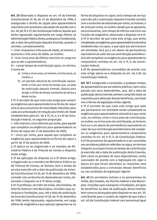 CONSTITUIÇÃO DA REPÚBLICA FEDERATIVA DO BRASIL – 51ª EDIÇÃO
Art. 2º Observado o disposto no art. 4º da Emenda
Constitucional nº 20, de 15 de dezembro de 1998, é
assegurado o direito de opção pela aposentadoria
voluntária com proventos calculados de acordo com o
art. 40, §§ 3º e 17, da Constituição Federal, àquele que
tenha ingressado regularmente em cargo efetivo na
Administração Pública direta, autárquica e fundacional,
até a data de publicação daquela Emenda, quando o
servidor, cumulativamente:
I – tiver cinquenta e três anos de idade, se homem, e
quarenta e oito anos de idade, se mulher;
II – tiver cinco anos de efetivo exercício no cargo em
que se der a aposentadoria;
III – contar tempo de contribuição igual, no mínimo,
à soma de:
	 a)	 trinta e cinco anos, se homem, e trinta anos, se
mulher; e
	 b)	 um período adicional de contribuição equiva-
lente a vinte por cento do tempo que, na data
de publicação daquela Emenda, faltaria para
atingir o limite de tempo constante da alínea a
deste inciso.
§ 1º O servidor de que trata este artigo que cumprir
as exigências para aposentadoria na forma do caput
terá os seus proventos de inatividade reduzidos para
cada ano antecipado em relação aos limites de idade
estabelecidos pelo art. 40, § 1º, III, a, e § 5º da Cons-
tituição Federal, na seguinte proporção:
I – três inteiros e cinco décimos por cento, para aquele
que completar as exigências para aposentadoria na
forma do caput até 31 de dezembro de 2005;
II – cinco por cento, para aquele que completar as
exigências para aposentadoria na forma do caput a
partir de 1º de janeiro de 2006.
§ 2º Aplica-se ao magistrado e ao membro do Mi-
nistério Público e de Tribunal de Contas o disposto
neste artigo.
§ 3º Na aplicação do disposto no § 2º deste artigo,
o magistrado ou o membro do Ministério Público ou
de Tribunal de Contas, se homem, terá o tempo de
serviço exercido até a data de publicação da Emen-
da Constitucional nº 20, de 15 de dezembro de 1998,
contado com acréscimo de dezessete por cento, ob-
servado o disposto no § 1º deste artigo.
§ 4º O professor, servidor da União, dos Estados, do
Distrito Federal e dos Municípios, incluídas suas au-
tarquias e fundações, que, até a data de publicação
da Emenda Constitucional nº 20, de 15 de dezembro
de 1998, tenha ingressado, regularmente, em cargo
efetivo de magistério e que opte por aposentar-se na
forma do disposto no caput, terá o tempo de serviço
exercido até a publicação daquela Emenda contado
com o acréscimo de dezessete por cento, se homem, e
de vinte por cento, se mulher, desde que se aposente,
exclusivamente, com tempo de efetivo exercício nas
funções de magistério, observado o disposto no § 1º.
§ 5º O servidor de que trata este artigo, que tenha
completadoasexigênciasparaaposentadoriavoluntária
estabelecidas no caput, e que opte por permanecer
em atividade, fará jus a um abono de permanência
equivalente ao valor da sua contribuição previdenci-
ária até completar as exigências para aposentadoria
compulsória contidas no art. 40, § 1º, II, da Consti-
tuição Federal.
§ 6º Às aposentadorias concedidas de acordo com
este artigo aplica-se o disposto no art. 40, § 8º, da
Constituição Federal.
Art. 3º É assegurada a concessão, a qualquer tempo,
de aposentadoria aos servidores públicos, bem como
pensão aos seus dependentes, que, até a data de
publicação desta Emenda, tenham cumprido todos os
requisitos para obtenção desses benefícios, com base
nos critérios da legislação então vigente.
§ 1º O servidor de que trata este artigo que opte
por permanecer em atividade tendo completado as
exigências para aposentadoria voluntária e que conte
com, no mínimo, vinte e cinco anos de contribuição,
se mulher, ou trinta anos de contribuição, se homem,
fará jus a um abono de permanência equivalente ao
valor da sua contribuição previdenciária até comple-
tar as exigências para aposentadoria compulsória
contidas no art. 40, § 1º, II, da Constituição Federal.
§ 2º Os proventos da aposentadoria a ser concedida
aos servidores públicos referidos no caput, em termos
integrais ou proporcionais ao tempo de contribuição
já exercido até a data de publicação desta Emenda,
bem como as pensões de seus dependentes, serão
calculados de acordo com a legislação em vigor à
época em que foram atendidos os requisitos nela
estabelecidos para a concessão desses benefícios
ou nas condições da legislação vigente.
Art. 4º Os servidores inativos e os pensionistas da
União, dos Estados, do Distrito Federal e dos Municí-
pios, incluídas suas autarquias e fundações, em gozo
de benefícios na data de publicação desta Emenda,
bem como os alcançados pelo disposto no seu art. 3º,
contribuirão para o custeio do regime de que trata o
art. 40 da Constituição Federal com percentual igual
173
 