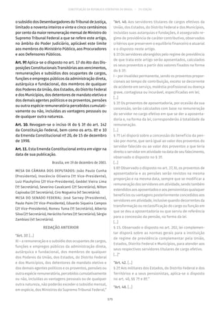 CONSTITUIÇÃO DA REPÚBLICA FEDERATIVA DO BRASIL – 51ª EDIÇÃO
osubsídiodosDesembargadoresdoTribunaldeJustiça,
limitado a noventa inteiros e vinte e cinco centésimos
por cento da maior remuneração mensal de Ministro do
Supremo Tribunal Federal a que se refere este artigo,
no âmbito do Poder Judiciário, aplicável este limite
aos membros do Ministério Público, aos Procuradores
e aos Defensores Públicos.
Art. 9º Aplica-se o disposto no art. 17 do Ato das Dis-
posições Constitucionais Transitórias aos vencimentos,
remunerações e subsídios dos ocupantes de cargos,
funções e empregos públicos da administração direta,
autárquica e fundacional, dos membros de qualquer
dos Poderes da União, dos Estados, do Distrito Federal
e dos Municípios, dos detentores de mandato eletivo e
dos demais agentes políticos e os proventos, pensões
ou outra espécie remuneratória percebidos cumulati-
vamente ou não, incluídas as vantagens pessoais ou
de qualquer outra natureza.
Art. 10. Revogam-se o inciso IX do § 3º do art. 142
da Constituição Federal, bem como os arts. 8º e 10
da Emenda Constitucional nº 20, de 15 de dezembro
de 1998.
Art. 11. Esta Emenda Constitucional entra em vigor na
data de sua publicação.
Brasília, em 19 de dezembro de 2003.
MESA DA CÂMARA DOS DEPUTADOS: João Paulo Cunha
(Presidente), Inocêncio Oliveira (1º Vice-Presidente),
Luiz Piauhylino (2º Vice-Presidente), Geddel Vieira Lima
(1º Secretário), Severino Cavalcanti (2º Secretário), Nilton
Capixaba (3º Secretário), Ciro Nogueira (4º Secretário).
MESA DO SENADO FEDERAL: José Sarney (Presidente),
Paulo Paim (1º Vice-Presidente), Eduardo Siqueira Campos
(2º Vice-Presidente), Romeu Tuma (1º Secretário), Alberto
Silva (2º Secretário), Heráclito Fortes (3º Secretário), Sérgio
Zambiasi (4º Secretário).
REDAÇÃO ANTERIOR
“Art. 37. [...]
XI – a remuneração e o subsídio dos ocupantes de cargos,
funções e empregos públicos da administração direta,
autárquica e fundacional, dos membros de qualquer
dos Poderes da União, dos Estados, do Distrito Federal
e dos Municípios, dos detentores de mandato eletivo e
dos demais agentes políticos e os proventos, pensões ou
outraespécieremuneratória,percebidoscumulativamente
ou não, incluídas as vantagens pessoais ou de qualquer
outra natureza, não poderão exceder o subsídio mensal,
em espécie, dos Ministros do Supremo Tribunal Federal;”
“Art. 40. Aos servidores titulares de cargos efetivos da
União, dos Estados, do Distrito Federal e dos Municípios,
incluídas suas autarquias e fundações, é assegurado re-
gime de previdência de caráter contributivo, observados
critérios que preservem o equilíbrio financeiro e atuarial
e o disposto neste artigo.
§ 1º Os servidores abrangidos pelo regime de previdência
de que trata este artigo serão aposentados, calculados
os seus proventos a partir dos valores fixados na forma
do § 3º:
I – por invalidez permanente, sendo os proventos propor-
cionais ao tempo de contribuição, exceto se decorrente
de acidente em serviço, moléstia profissional ou doença
grave, contagiosa ou incurável, especificadas em lei;
[...]
§ 3º Os proventos de aposentadoria, por ocasião da sua
concessão, serão calculados com base na remuneração
do servidor no cargo efetivo em que se der a aposenta-
doria e, na forma da lei, corresponderão à totalidade da
remuneração.
[...]
§ 7º Lei disporá sobre a concessão do benefício da pen-
são por morte, que será igual ao valor dos proventos do
servidor falecido ou ao valor dos proventos a que teria
direitooservidorematividadenadatadeseufalecimento,
observado o disposto no § 3º.
[...]
§ 8º Observado o disposto no art. 37, XI, os proventos de
aposentadoria e as pensões serão revistos na mesma
proporção e na mesma data, sempre que se modificar a
remuneraçãodosservidoresematividade,sendotambém
estendidosaosaposentadoseaospensionistasquaisquer
benefícios ou vantagens posteriormente concedidos aos
servidores em atividade, inclusive quando decorrentes da
transformação ou reclassificação do cargo ou função em
que se deu a aposentadoria ou que serviu de referência
para a concessão da pensão, na forma da lei.
[...]
§ 15. Observado o disposto no art. 202, lei complemen-
tar disporá sobre as normas gerais para a instituição
de regime de previdência complementar pela União,
Estados, Distrito Federal e Municípios, para atender aos
seus respectivos servidores titulares de cargo efetivo.
[...]”
“Art. 42. [...]
§ 2º Aos militares dos Estados, do Distrito Federal e dos
Territórios e a seus pensionistas, aplica-se o disposto
no art. 40, §§ 7º e 8º.”
“Art. 48. [...]
175
 