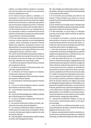 CONSTITUIÇÃO DA REPÚBLICA FEDERATIVA DO BRASIL – 51ª EDIÇÃO
indireta, nas esferas federal, estadual e municipal,
bem como proceder à sua revisão ou cancelamento,
na forma estabelecida em lei.
§ 1º A súmula terá por objetivo a validade, a in-
terpretação e a eficácia de normas determinadas,
acerca das quais haja controvérsia atual entre órgãos
judiciários ou entre esses e a administração pública
que acarrete grave insegurança jurídica e relevante
multiplicação de processos sobre questão idêntica.
§ 2º Sem prejuízo do que vier a ser estabelecido em
lei, a aprovação, revisão ou cancelamento de súmula
poderá ser provocada por aqueles que podem propor
a ação direta de inconstitucionalidade.
§ 3º Do ato administrativo ou decisão judicial que
contrariar a súmula aplicável ou que indevidamente
a aplicar, caberá reclamação ao Supremo Tribunal
Federal que, julgando-a procedente, anulará o ato
administrativooucassaráadecisãojudicialreclamada,
e determinará que outra seja proferida com ou sem
a aplicação da súmula, conforme o caso.”
“Art. 103-B. O Conselho Nacional de Justiça compõe-se
dequinzemembroscommaisdetrintaecincoemenos
de sessenta e seis anos de idade, com mandato de
dois anos, admitida uma recondução, sendo:
I – um Ministro do Supremo Tribunal Federal, indicado
pelo respectivo tribunal;
II – um Ministro do Superior Tribunal de Justiça, indi-
cado pelo respectivo tribunal;
III – um Ministro do Tribunal Superior do Trabalho,
indicado pelo respectivo tribunal;
IV–umdesembargadordeTribunaldeJustiça,indicado
pelo Supremo Tribunal Federal;
V – um juiz estadual, indicado pelo Supremo Tribunal
Federal;
VI – um juiz de Tribunal Regional Federal, indicado
pelo Superior Tribunal de Justiça;
VII – um juiz federal, indicado pelo Superior Tribunal
de Justiça;
VIII–umjuizdeTribunalRegionaldoTrabalho,indicado
pelo Tribunal Superior do Trabalho;
IX – um juiz do trabalho, indicado pelo Tribunal Su-
perior do Trabalho;
X – um membro do Ministério Público da União, indi-
cado pelo Procurador-Geral da República;
XI – um membro do Ministério Público estadual, es-
colhido pelo Procurador-Geral da República dentre
os nomes indicados pelo órgão competente de cada
instituição estadual;
XII – dois advogados, indicados pelo Conselho Federal
da Ordem dos Advogados do Brasil;
XIII – dois cidadãos, de notável saber jurídico e reputa-
ção ilibada, indicados um pela Câmara dos Deputados
e outro pelo Senado Federal.
§ 1º O Conselho será presidido pelo Ministro do
Supremo Tribunal Federal, que votará em caso de
empate, ficando excluído da distribuição de processos
naquele tribunal.
§ 2º Os membros do Conselho serão nomeados pelo
PresidentedaRepública,depoisdeaprovadaaescolha
pela maioria absoluta do Senado Federal.
§ 3º Não efetuadas, no prazo legal, as indicações
previstas neste artigo, caberá a escolha ao Supremo
Tribunal Federal.
§ 4º Compete ao Conselho o controle da atuação
administrativa e financeira do Poder Judiciário e do
cumprimento dos deveres funcionais dos juízes, ca-
bendo-lhe, além de outras atribuições que lhe forem
conferidas pelo Estatuto da Magistratura:
I – zelar pela autonomia do Poder Judiciário e pelo
cumprimento do Estatuto da Magistratura, podendo
expedir atos regulamentares, no âmbito de sua com-
petência, ou recomendar providências;
II – zelar pela observância do art. 37 e apreciar, de
ofício ou mediante provocação, a legalidade dos atos
administrativospraticadospormembrosouórgãos do
Poder Judiciário, podendo desconstituí-los, revê-los
ou fixar prazo para que se adotem as providências
necessárias ao exato cumprimento da lei, sem pre-
juízo da competência do Tribunal de Contas da União;
III – receber e conhecer das reclamações contra mem-
bros ou órgãos do Poder Judiciário, inclusive contra
seus serviços auxiliares, serventias e órgãos presta-
dores de serviços notariais e de registro que atuem
por delegação do poder público ou oficializados, sem
prejuízo da competência disciplinar e correicional dos
tribunais, podendo avocar processos disciplinares em
curso e determinar a remoção, a disponibilidade ou a
aposentadoria com subsídios ou proventos propor-
cionais ao tempo de serviço e aplicar outras sanções
administrativas, assegurada ampla defesa;
IV – representar ao Ministério Público, no caso de
crime contra a administração pública ou de abuso
de autoridade;
V – rever, de ofício ou mediante provocação, os pro-
cessos disciplinares de juízes e membros de tribunais
julgados há menos de um ano;
VI – elaborar semestralmente relatório estatístico so-
bre processos e sentenças prolatadas, por unidade da
Federação, nos diferentes órgãos do Poder Judiciário;
185
 