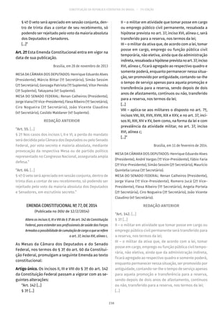 CONSTITUIÇÃO DA REPÚBLICA FEDERATIVA DO BRASIL – 51ª EDIÇÃO
§ 4º O veto será apreciado em sessão conjunta, den-
tro de trinta dias a contar de seu recebimento, só
podendo ser rejeitado pelo voto da maioria absoluta
dos Deputados e Senadores.
[...]”
Art. 2º Esta Emenda Constitucional entra em vigor na
data de sua publicação.
Brasília, em 28 de novembro de 2013
MESA DA CÂMARA DOS DEPUTADOS: Henrique Eduardo Alves
(Presidente), Márcio Bittar (1º Secretário), Simão Sessim
(2º Secretário), Gonzaga Patriota (1º Suplente), Vitor Penido
(3º Suplente), Takayama (4º Suplente).
MESA DO SENADO FEDERAL: Renan Calheiros (Presidente),
Jorge Viana (1º Vice-Presidente), Flexa Ribeiro (1º Secretário),
Ciro Nogueira (3º Secretário), João Vicente Claudino
(4º Secretário), Casildo Maldaner (4º Suplente).
REDAÇÃO ANTERIOR
“Art. 55. [...]
§ 2º Nos casos dos incisos I, II e VI, a perda do mandato
será decidida pela Câmara dos Deputados ou pelo Senado
Federal, por voto secreto e maioria absoluta, mediante
provocação da respectiva Mesa ou de partido político
representado no Congresso Nacional, assegurada ampla
defesa.”
“Art. 66. [...]
§ 4º O veto será apreciado em sessão conjunta, dentro de
trinta dias a contar de seu recebimento, só podendo ser
rejeitado pelo voto da maioria absoluta dos Deputados
e Senadores, em escrutínio secreto.”
EMENDA CONSTITUCIONAL Nº 77, DE 2014
(Publicada no DOU de 12/2/2014)
Altera os incisos II, III e VIII do § 3º do art. 142 da Constituição
Federal, para estender aos profissionais de saúde das Forças
Armadasapossibilidadedecumulaçãodecargoaqueserefere
o art. 37, inciso XVI, alínea c.
As Mesas da Câmara dos Deputados e do Senado
Federal, nos termos do § 3º do art. 60 da Constitui-
ção Federal, promulgam a seguinte Emenda ao texto
constitucional:
Artigo único. Os incisos II, III e VIII do § 3º do art. 142
da Constituição Federal passam a vigorar com as se-
guintes alterações:
“Art. 142 [...]
§ 3º [...]
II – o militar em atividade que tomar posse em cargo
ou emprego público civil permanente, ressalvada a
hipótese prevista no art. 37, inciso XVI, alínea c, será
transferido para a reserva, nos termos da lei;
III – o militar da ativa que, de acordo com a lei, tomar
posse em cargo, emprego ou função pública civil
temporária, não eletiva, ainda que da administração
indireta,ressalvadaahipóteseprevistanoart. 37,inciso
XVI, alínea c, ficará agregado ao respectivo quadro e
somente poderá, enquanto permanecer nessa situa-
ção, ser promovido por antiguidade, contando-se-lhe
o tempo de serviço apenas para aquela promoção e
transferência para a reserva, sendo depois de dois
anos de afastamento, contínuos ou não, transferido
para a reserva, nos termos da lei;
[...]
VIII – aplica-se aos militares o disposto no art. 7º,
incisos VIII, XII, XVII, XVIII, XIX e XXV, e no art. 37, inci-
sos XI, XIII, XIV e XV, bem como, na forma da lei e com
prevalência da atividade militar, no art. 37, inciso
XVI, alínea c;
[...]”
Brasília, em 11 de fevereiro de 2014.
MESA DA CÂMARA DOS DEPUTADOS: Henrique Eduardo Alves
(Presidente), André Vargas (1º Vice-Presidente), Fábio Faria
(2º Vice-Presidente), Simão Sessim (2º Secretário), Maurício
Quintella Lessa (3º Secretário).
MESA DO SENADO FEDERAL: Renan Calheiros (Presidente),
Jorge Viana (1º Vice-Presidente), Romero Jucá (2º Vice-
Presidente), Flexa Ribeiro (1º Secretário), Angela Portela
(2ª Secretária), Ciro Nogueira (3º Secretário), João Vicente
Claudino (4º Secretário).
REDAÇÃO ANTERIOR
“Art. 142. [...]
§ 3º [...]
II – o militar em atividade que tomar posse em cargo ou
emprego público civil permanente será transferido para
a reserva, nos termos da lei;
III – o militar da ativa que, de acordo com a lei, tomar
posse em cargo, emprego ou função pública civil tempo-
rária, não eletiva, ainda que da administração indireta,
ficará agregado ao respectivo quadro e somente poderá,
enquanto permanecer nessa situação, ser promovido por
antiguidade, contando-se-lhe o tempo de serviço apenas
para aquela promoção e transferência para a reserva,
sendo depois de dois anos de afastamento, contínuos
ou não, transferido para a reserva, nos termos da lei;
[...]
216
 