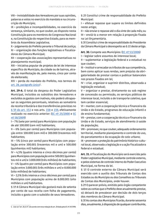 CONSTITUIÇÃO DA REPÚBLICA FEDERATIVA DO BRASIL – 51ª EDIÇÃO
VIII – inviolabilidade dos Vereadores por suas opiniões,
palavras e votos no exercício do mandato e na circuns-
crição do Município;
IX – proibições e incompatibilidades, no exercício da
vereança, similares, no que couber, ao disposto nesta
Constituição para os membros do Congresso Nacional
e, na Constituição do respectivo Estado, para os mem-
bros da Assembleia Legislativa;
X–julgamentodoPrefeitoperanteoTribunaldeJustiça;
XI – organização das funções legislativas e fiscaliza-
doras da Câmara Municipal;
XII – cooperação das associações representativas no
planejamento municipal;
XIII – iniciativa popular de projetos de lei de interesse
específico do Município, da cidade ou de bairros, atra-
vés de manifestação de, pelo menos, cinco por cento
do eleitorado;
XIV – perda do mandato do Prefeito, nos termos do
art. 28, parágrafo único5
.
Art. 29-A. O total da despesa do Poder Legislativo
Municipal, incluídos os subsídios dos Vereadores e
excluídos os gastos com inativos, não poderá ultrapas-
sar os seguintes percentuais, relativos ao somatório
da receita tributária e das transferências previstas no
§ 5º do art. 153 e nos arts. 158 e 159, efetivamente
realizado no exercício anterior: (EC nº 25/2000 e EC
nº 58/2009)
I – 7% (sete por cento) para Municípios com população
de até 100.000 (cem mil) habitantes;
II – 6% (seis por cento) para Municípios com popula-
ção entre 100.000 (cem mil) e 300.000 (trezentos mil)
habitantes;
III – 5% (cinco por cento) para Municípios com popu-
lação entre 300.001 (trezentos mil e um) e 500.000
(quinhentos mil) habitantes;
IV – 4,5% (quatro inteiros e cinco décimos por cento)
paraMunicípioscompopulaçãoentre500.001(quinhen-
tos mil e um) e 3.000.000 (três milhões) de habitantes;
V – 4% (quatro por cento) para Municípios com popu-
lação entre 3.000.001 (três milhões e um) e 8.000.000
(oito milhões) de habitantes;
VI – 3,5% (três inteiros e cinco décimos por cento) para
Municípios com população acima de 8.000.001 (oito
milhões e um) habitantes.
§ 1º A Câmara Municipal não gastará mais de setenta
por cento de sua receita com folha de pagamento,
incluído o gasto com o subsídio de seus Vereadores.
5.  Leia-se“art. 28,§ 1º”,deacordocomnovaredaçãodoart. 28dadapelaECnº 19/1998.
§ 2º Constitui crime de responsabilidade do Prefeito
Municipal:
I – efetuar repasse que supere os limites definidos
neste artigo;
II – não enviar o repasse até o dia vinte de cada mês; ou
III – enviá-lo a menor em relação à proporção fixada
na Lei Orçamentária.
§ 3º Constitui crime de responsabilidade do Presidente
daCâmaraMunicipalodesrespeitoao§ 1ºdesteartigo.
Art. 30. Compete aos Municípios: (EC nº 53/2006)
I – legislar sobre assuntos de interesse local;
II – suplementar a legislação federal e a estadual no
que couber;
III–instituirearrecadarostributosdesuacompetência,
bem como aplicar suas rendas, sem prejuízo da obri-
gatoriedade de prestar contas e publicar balancetes
nos prazos fixados em lei;
IV – criar, organizar e suprimir distritos, observada a
legislação estadual;
V – organizar e prestar, diretamente ou sob regime
de concessão ou permissão, os serviços públicos de
interesse local, incluído o de transporte coletivo, que
tem caráter essencial;
VI – manter, com a cooperação técnica e financeira da
União e do Estado, programas de educação infantil e
de ensino fundamental;
VII – prestar, com a cooperação técnica e financeira da
União e do Estado, serviços de atendimento à saúde
da população;
VIII – promover, no que couber, adequado ordenamento
territorial, mediante planejamento e controle do uso,
do parcelamento e da ocupação do solo urbano;
IX–promoveraproteçãodopatrimôniohistórico-cultu-
ral local, observada a legislação e a ação fiscalizadora
federal e estadual.
Art. 31. A fiscalização do Município será exercida pelo
PoderLegislativoMunicipal,mediantecontroleexterno,
epelossistemasdecontroleinternodoPoderExecutivo
Municipal, na forma da lei.
§ 1º O controle externo da Câmara Municipal será
exercido com o auxílio dos Tribunais de Contas dos
Estados ou do Município ou dos Conselhos ou Tribunais
de Contas dos Municípios, onde houver.
§ 2º O parecer prévio, emitido pelo órgão competente
sobreascontasqueoPrefeitodeveanualmenteprestar,
só deixará de prevalecer por decisão de dois terços
dos membros da Câmara Municipal.
§ 3º As contas dos Municípios ficarão, durante sessenta
dias,anualmente,àdisposiçãodequalquercontribuinte,
23
 