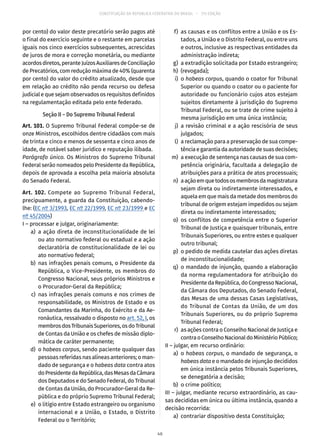 CONSTITUIÇÃO DA REPÚBLICA FEDERATIVA DO BRASIL – 51ª EDIÇÃO
por cento) do valor deste precatório serão pagos até
o final do exercício seguinte e o restante em parcelas
iguais nos cinco exercícios subsequentes, acrescidas
de juros de mora e correção monetária, ou mediante
acordosdiretos,peranteJuízosAuxiliaresdeConciliação
de Precatórios, com redução máxima de 40% (quarenta
por cento) do valor do crédito atualizado, desde que
em relação ao crédito não penda recurso ou defesa
judicial e que sejam observados os requisitos definidos
na regulamentação editada pelo ente federado.
Seção II – Do Supremo Tribunal Federal
Art. 101. O Supremo Tribunal Federal compõe-se de
onze Ministros, escolhidos dentre cidadãos com mais
de trinta e cinco e menos de sessenta e cinco anos de
idade, de notável saber jurídico e reputação ilibada.
Parágrafo único. Os Ministros do Supremo Tribunal
Federal serão nomeados pelo Presidente da República,
depois de aprovada a escolha pela maioria absoluta
do Senado Federal.
Art. 102. Compete ao Supremo Tribunal Federal,
precipuamente, a guarda da Constituição, cabendo-
lhe: (EC nº 3/1993, EC nº 22/1999, EC nº 23/1999 e EC
nº 45/2004)
I – processar e julgar, originariamente:
	 a)	a ação direta de inconstitucionalidade de lei
ou ato normativo federal ou estadual e a ação
declaratória de constitucionalidade de lei ou
ato normativo federal;
	 b)	 nas infrações penais comuns, o Presidente da
República, o Vice-Presidente, os membros do
Congresso Nacional, seus próprios Ministros e
o Procurador-Geral da República;
	 c)	nas infrações penais comuns e nos crimes de
responsabilidade, os Ministros de Estado e os
Comandantes da Marinha, do Exército e da Ae-
ronáutica, ressalvado o disposto no art. 52, I, os
membrosdosTribunaisSuperiores,osdoTribunal
de Contas da União e os chefes de missão diplo-
mática de caráter permanente;
	 d)	o habeas corpus, sendo paciente qualquer das
pessoas referidas nas alíneas anteriores; o man-
dado de segurança e o habeas data contra atos
doPresidentedaRepública,dasMesasdaCâmara
dos Deputados e do Senado Federal, do Tribunal
de Contas da União, do Procurador-Geral da Re-
pública e do próprio Supremo Tribunal Federal;
	 e)	 o litígio entre Estado estrangeiro ou organismo
internacional e a União, o Estado, o Distrito
Federal ou o Território;
	 f)	 as causas e os conflitos entre a União e os Es-
tados, a União e o Distrito Federal, ou entre uns
e outros, inclusive as respectivas entidades da
administração indireta;
	 g)	 a extradição solicitada por Estado estrangeiro;
	 h)	(revogada);
	 i)	o habeas corpus, quando o coator for Tribunal
Superior ou quando o coator ou o paciente for
autoridade ou funcionário cujos atos estejam
sujeitos diretamente à jurisdição do Supremo
Tribunal Federal, ou se trate de crime sujeito à
mesma jurisdição em uma única instância;
	 j)	a revisão criminal e a ação rescisória de seus
julgados;
	 l)	 a reclamação para a preservação de sua compe-
tênciaegarantiadaautoridadedesuasdecisões;
	 m)	 a execução de sentença nas causas de sua com-
petência originária, facultada a delegação de
atribuições para a prática de atos processuais;
	 n)	 aaçãoemquetodososmembrosdamagistratura
sejam direta ou indiretamente interessados, e
aquela em que mais da metade dos membros do
tribunal de origem estejam impedidos ou sejam
direta ou indiretamente interessados;
	 o)	os conflitos de competência entre o Superior
Tribunal de Justiça e quaisquer tribunais, entre
Tribunais Superiores, ou entre estes e qualquer
outro tribunal;
	 p)	 o pedido de medida cautelar das ações diretas
de inconstitucionalidade;
	 q)	 o mandado de injunção, quando a elaboração
da norma regulamentadora for atribuição do
Presidente da República, do Congresso Nacional,
da Câmara dos Deputados, do Senado Federal,
das Mesas de uma dessas Casas Legislativas,
do Tribunal de Contas da União, de um dos
Tribunais Superiores, ou do próprio Supremo
Tribunal Federal;
	 r)	 as ações contra o Conselho Nacional de Justiça e
contraoConselhoNacionaldoMinistérioPúblico;
II – julgar, em recurso ordinário:
	 a)	o habeas corpus, o mandado de segurança, o
habeas data e o mandado de injunção decididos
em única instância pelos Tribunais Superiores,
se denegatória a decisão;
	 b)	 o crime político;
III – julgar, mediante recurso extraordinário, as cau-
sas decididas em única ou última instância, quando a
decisão recorrida:
	 a)	 contrariar dispositivo desta Constituição;
46
 