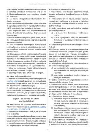 CONSTITUIÇÃO DA REPÚBLICA FEDERATIVA DO BRASIL – 51ª EDIÇÃO
I–seráseletivo,emfunçãodaessencialidadedoproduto;
II – será não cumulativo, compensando-se o que for
devido em cada operação com o montante cobrado
nas anteriores;
III – não incidirá sobre produtos industrializados des-
tinados ao exterior;
IV–teráreduzidoseuimpactosobreaaquisiçãodebens
decapitalpelocontribuintedoimposto,naformadalei.
§ 4º O imposto previsto no inciso VI do caput:
I – será progressivo e terá suas alíquotas fixadas de
forma a desestimular a manutenção de propriedades
improdutivas;
II – não incidirá sobre pequenas glebas rurais, defini-
das em lei, quando as explore o proprietário que não
possua outro imóvel;
III – será fiscalizado e cobrado pelos Municípios que
assim optarem, na forma da lei, desde que não impli-
que redução do imposto ou qualquer outra forma de
renúncia fiscal.
§ 5ºOouro,quandodefinidoemleicomoativofinanceiro
ou instrumento cambial, sujeita-se exclusivamente à
incidência do imposto de que trata o inciso V do caput
deste artigo, devido na operação de origem; a alíquota
mínimaserádeumporcento,asseguradaatransferência
do montante da arrecadação nos seguintes termos:
I – trinta por cento para o Estado, o Distrito Federal
ou o Território, conforme a origem;
II – setenta por cento para o Município de origem.
Art. 154. A União poderá instituir:
I – mediante lei complementar, impostos não previstos
no artigo anterior, desde que sejam não cumulativos e
não tenham fato gerador ou base de cálculo próprios
dos discriminados nesta Constituição;
II – na iminência ou no caso de guerra externa, impos-
tos extraordinários, compreendidos ou não em sua
competência tributária, os quais serão suprimidos,
gradativamente, cessadas as causas de sua criação.
Seção IV – Dos Impostos dos Estados
e do Distrito Federal
Art. 155. Compete aos Estados e ao Distrito Federal
instituir impostos sobre: (EC nº 3/1993, EC nº 33/2001,
EC nº 42/2003 e EC nº 87/2015)
I – transmissão causa mortis e doação, de quaisquer
bens ou direitos;
II – operações relativas à circulação de mercadorias e
sobre prestações de serviços de transporte interes-
tadual e intermunicipal e de comunicação, ainda que
as operações e as prestações se iniciem no exterior;
III – propriedade de veículos automotores.
§ 1º O imposto previsto no inciso I:
I – relativamente a bens imóveis e respectivos direitos,
compete ao Estado da situação do bem, ou ao Distrito
Federal;
II – relativamente a bens móveis, títulos e créditos,
compete ao Estado onde se processar o inventário
ou arrolamento, ou tiver domicílio o doador, ou ao
Distrito Federal;
III – terá a competência para sua instituição regulada
por lei complementar:
	 a)	se o doador tiver domicílio ou residência no
exterior;
	 b)	se o de cujus possuía bens, era residente ou
domiciliado ou teve o seu inventário processado
no exterior;
IV – terá suas alíquotas máximas fixadas pelo Senado
Federal.
§ 2ºOimpostoprevistonoincisoIIatenderáaoseguinte:
I – será não cumulativo, compensando-se o que for
devido em cada operação relativa à circulação de
mercadorias ou prestação de serviços com o montante
cobrado nas anteriores pelo mesmo ou outro Estado
ou pelo Distrito Federal;
II – a isenção ou não incidência, salvo determinação
em contrário da legislação:
	 a)	 não implicará crédito para compensação com o
montante devido nas operações ou prestações
seguintes;
	 b)	acarretará a anulação do crédito relativo às
operações anteriores;
III – poderá ser seletivo, em função da essencialidade
das mercadorias e dos serviços;
IV – resolução do Senado Federal, de iniciativa do Pre-
sidente da República ou de um terço dos Senadores,
aprovada pela maioria absoluta de seus membros,
estabelecerá as alíquotas aplicáveis às operações e
prestações, interestaduais e de exportação;
V – é facultado ao Senado Federal:
	 a)	 estabelecer alíquotas mínimas nas operações
internas, mediante resolução de iniciativa de
um terço e aprovada pela maioria absoluta de
seus membros;
	 b)	 fixar alíquotas máximas nas mesmas operações
para resolver conflito específico que envolva
interesse de Estados, mediante resolução de
iniciativa da maioria absoluta e aprovada por
dois terços de seus membros;
VI – salvo deliberação em contrário dos Estados e do
Distrito Federal, nos termos do disposto no inciso XII,
g, as alíquotas internas, nas operações relativas à
62
 