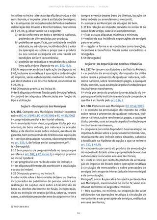 CONSTITUIÇÃO DA REPÚBLICA FEDERATIVA DO BRASIL – 51ª EDIÇÃO
incluídos no inciso I deste parágrafo, destinadas a não
contribuinte, o imposto caberá ao Estado de origem;
IV – as alíquotas do imposto serão definidas mediante
deliberação dos Estados e Distrito Federal, nos termos
do § 2º, XII, g, observando-se o seguinte:
	 a)	 serão uniformes em todo o território nacional,
podendo ser diferenciadas por produto;
	 b)	 poderão ser específicas, por unidade de medida
adotada, ou ad valorem, incidindo sobre o valor
da operação ou sobre o preço que o produto
ou seu similar alcançaria em uma venda em
condições de livre concorrência;
	 c)	 poderão ser reduzidas e restabelecidas, não se
lhes aplicando o disposto no art. 150, III, b.
§ 5º As regras necessárias à aplicação do disposto no
§ 4º, inclusive as relativas à apuração e à destinação
do imposto, serão estabelecidas mediante delibera-
ção dos Estados e do Distrito Federal, nos termos do
§ 2º, XII, g.
§ 6º O imposto previsto no inciso III:
I – terá alíquotas mínimas fixadas pelo Senado Federal;
II – poderá ter alíquotas diferenciadas em função do
tipo e utilização.
Seção V – Dos Impostos dos Municípios
Art. 156. Compete aos Municípios instituir impostos
sobre: (EC nº 3/1993, EC nº 29/2000 e EC nº 37/2002)
I – propriedade predial e territorial urbana;
II – transmissão inter vivos, a qualquer título, por ato
oneroso, de bens imóveis, por natureza ou acessão
física, e de direitos reais sobre imóveis, exceto os de
garantia, bem como cessão de direitos a sua aquisição;
III – serviços de qualquer natureza, não compreendidos
no art. 155, II, definidos em lei complementar22
;
IV – (revogado).
§ 1º Sem prejuízo da progressividade no tempo a que
se refere o art. 182, § 4º, inciso II, o imposto previsto
no inciso I poderá:
I – ser progressivo em razão do valor do imóvel; e
II – ter alíquotas diferentes de acordo com a localização
e o uso do imóvel.
§ 2º O imposto previsto no inciso II:
I – não incide sobre a transmissão de bens ou direitos
incorporados ao patrimônio de pessoa jurídica em
realização de capital, nem sobre a transmissão de
bens ou direitos decorrente de fusão, incorporação,
cisão ou extinção de pessoa jurídica, salvo se, nesses
casos, a atividade preponderante do adquirente for a
22.  Ver art. 88 do ADCT.
compra e venda desses bens ou direitos, locação de
bens imóveis ou arrendamento mercantil;
II – compete ao Município da situação do bem.
§ 3º Em relação ao imposto previsto no inciso III do
caput deste artigo, cabe à lei complementar:
I – fixar as suas alíquotas máximas e mínimas;
II – excluir da sua incidência exportações de serviços
para o exterior;
III – regular a forma e as condições como isenções,
incentivos e benefícios fiscais serão concedidos e
revogados.
§ 4º (Revogado.)
Seção VI – Da Repartição das Receitas Tributárias
Art. 157. Pertencem aos Estados e ao Distrito Federal:
I – o produto da arrecadação do imposto da União
sobre renda e proventos de qualquer natureza, inci-
dente na fonte, sobre rendimentos pagos, a qualquer
título, por eles, suas autarquias e pelas fundações que
instituírem e mantiverem;
II – vinte por cento do produto da arrecadação do im-
posto que a União instituir no exercício da competência
que lhe é atribuída pelo art. 154, I.
Art. 158. Pertencem aos Municípios: (EC nº 42/2003)
I – o produto da arrecadação do imposto da União
sobre renda e proventos de qualquer natureza, inci-
dente na fonte, sobre rendimentos pagos, a qualquer
título, por eles, suas autarquias e pelas fundações que
instituírem e mantiverem;
II – cinquenta por cento do produto da arrecadação do
imposto da União sobre a propriedade territorial rural,
relativamente aos imóveis neles situados, cabendo
a totalidade na hipótese da opção a que se refere o
art. 153, § 4º, III;
III – cinquenta por cento do produto da arrecadação
do imposto do Estado sobre a propriedade de veículos
automotores licenciados em seus territórios;
IV – vinte e cinco por cento do produto da arrecada-
ção do imposto do Estado sobre operações relativas
à circulação de mercadorias e sobre prestações de
serviços de transporte interestadual e intermunicipal
e de comunicação.
Parágrafo único. As parcelas de receita pertencentes
aos Municípios, mencionadas no inciso IV, serão cre-
ditadas conforme os seguintes critérios:
I – três quartos, no mínimo, na proporção do valor
adicionado nas operações relativas à circulação de
mercadorias e nas prestações de serviços, realizadas
em seus territórios;
64
 