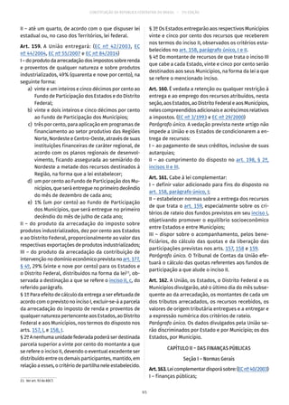 CONSTITUIÇÃO DA REPÚBLICA FEDERATIVA DO BRASIL – 51ª EDIÇÃO
II – até um quarto, de acordo com o que dispuser lei
estadual ou, no caso dos Territórios, lei federal.
Art. 159. A União entregará: (EC nº  42/2003, EC
nº 44/2004, EC nº 55/2007 e EC nº 84/2014)
I–doprodutodaarrecadaçãodosimpostossobrerenda
e proventos de qualquer natureza e sobre produtos
industrializados, 49% (quarenta e nove por cento), na
seguinte forma:
	 a)	 vinte e um inteiros e cinco décimos por cento ao
Fundo de Participação dos Estados e do Distrito
Federal;
	 b)	 vinte e dois inteiros e cinco décimos por cento
ao Fundo de Participação dos Municípios;
	 c)	 três por cento, para aplicação em programas de
financiamento ao setor produtivo das Regiões
Norte, Nordeste e Centro-Oeste, através de suas
instituições financeiras de caráter regional, de
acordo com os planos regionais de desenvol-
vimento, ficando assegurada ao semiárido do
Nordeste a metade dos recursos destinados à
Região, na forma que a lei estabelecer;
	 d)	 um por cento ao Fundo de Participação dos Mu-
nicípios, que será entregue no primeiro decêndio
do mês de dezembro de cada ano;
	 e)	1% (um por cento) ao Fundo de Participação
dos Municípios, que será entregue no primeiro
decêndio do mês de julho de cada ano;
II – do produto da arrecadação do imposto sobre
produtos industrializados, dez por cento aos Estados
e ao Distrito Federal, proporcionalmente ao valor das
respectivas exportações de produtos industrializados;
III – do produto da arrecadação da contribuição de
intervenção no domínio econômico prevista no art. 177,
§ 4º, 29% (vinte e nove por cento) para os Estados e
o Distrito Federal, distribuídos na forma da lei23
, ob-
servada a destinação a que se refere o inciso II, c, do
referido parágrafo.
§ 1º Para efeito de cálculo da entrega a ser efetuada de
acordo com o previsto no inciso I, excluir-se-á a parcela
da arrecadação do imposto de renda e proventos de
qualquer natureza pertencente aos Estados, ao Distrito
Federal e aos Municípios, nos termos do disposto nos
arts. 157, I, e 158, I.
§ 2ºAnenhumaunidadefederadapoderáserdestinada
parcela superior a vinte por cento do montante a que
se refere o inciso II, devendo o eventual excedente ser
distribuído entre os demais participantes, mantido, em
relaçãoaesses,ocritériodepartilhaneleestabelecido.
23.  Ver art. 93 do ADCT.
§ 3º Os Estados entregarão aos respectivos Municípios
vinte e cinco por cento dos recursos que receberem
nos termos do inciso II, observados os critérios esta-
belecidos no art. 158, parágrafo único, I e II.
§ 4º Do montante de recursos de que trata o inciso III
que cabe a cada Estado, vinte e cinco por cento serão
destinados aos seus Municípios, na forma da lei a que
se refere o mencionado inciso.
Art. 160. É vedada a retenção ou qualquer restrição à
entrega e ao emprego dos recursos atribuídos, nesta
seção,aosEstados,aoDistritoFederaleaosMunicípios,
neles compreendidos adicionais e acréscimos relativos
a impostos. (EC nº 3/1993 e EC nº 29/2000)
Parágrafo único. A vedação prevista neste artigo não
impede a União e os Estados de condicionarem a en-
trega de recursos:
I – ao pagamento de seus créditos, inclusive de suas
autarquias;
II – ao cumprimento do disposto no art. 198, § 2º,
incisos II e III.
Art. 161. Cabe à lei complementar:
I – definir valor adicionado para fins do disposto no
art. 158, parágrafo único, I;
II – estabelecer normas sobre a entrega dos recursos
de que trata o art. 159, especialmente sobre os cri-
térios de rateio dos fundos previstos em seu inciso I,
objetivando promover o equilíbrio socioeconômico
entre Estados e entre Municípios;
III – dispor sobre o acompanhamento, pelos bene-
ficiários, do cálculo das quotas e da liberação das
participações previstas nos arts. 157, 158 e 159.
Parágrafo único. O Tribunal de Contas da União efe-
tuará o cálculo das quotas referentes aos fundos de
participação a que alude o inciso II.
Art. 162. A União, os Estados, o Distrito Federal e os
Municípios divulgarão, até o último dia do mês subse-
quente ao da arrecadação, os montantes de cada um
dos tributos arrecadados, os recursos recebidos, os
valores de origem tributária entregues e a entregar e
a expressão numérica dos critérios de rateio.
Parágrafo único. Os dados divulgados pela União se-
rão discriminados por Estado e por Município; os dos
Estados, por Município.
CAPÍTULO II – DAS FINANÇAS PÚBLICAS
Seção I – Normas Gerais
Art.163.Leicomplementardisporásobre:(ECnº 40/2003)
I – finanças públicas;
65
 