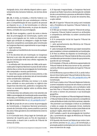 CONSTITUIÇÃO DA REPÚBLICA FEDERATIVA DO BRASIL – 51ª EDIÇÃO
Parágrafo único. A lei referida disporá sobre o apro-
veitamento dos Censores Federais, nos termos deste
artigo.
Art. 24. A União, os Estados, o Distrito Federal e os
Municípios editarão leis que estabeleçam critérios
para a compatibilização de seus quadros de pessoal
ao disposto no art. 39 da Constituição e à reforma
administrativa dela decorrente, no prazo de dezoito
meses, contados da sua promulgação.
Art. 25. Ficam revogados, a partir de cento e oitenta
dias da promulgação da Constituição, sujeito este
prazo a prorrogação por lei, todos os dispositivos
legais que atribuam ou deleguem a órgão do Poder
Executivo competência assinalada pela Constituição
ao Congresso Nacional, especialmente no que tange a:
I – ação normativa;
II – alocação ou transferência de recursos de qualquer
espécie.
§ 1º Os decretos-leis em tramitação no Congresso
Nacional e por este não apreciados até a promulga-
ção da Constituição terão seus efeitos regulados da
seguinte forma:
I – se editados até 2 de setembro de 1988, serão apre-
ciados pelo Congresso Nacional no prazo de até cento e
oitenta dias a contar da promulgação da Constituição,
não computado o recesso parlamentar;
II – decorrido o prazo definido no inciso anterior, e não
havendo apreciação, os decretos-leis ali mencionados
serão considerados rejeitados;
III – nas hipóteses definidas nos incisos I e II, terão
plena validade os atos praticados na vigência dos
respectivos decretos-leis, podendo o Congresso Na-
cional, se necessário, legislar sobre os efeitos deles
remanescentes.
§ 2º Os decretos-leis editados entre 3 de setembro de
1988eapromulgaçãodaConstituiçãoserãoconvertidos,
nesta data, em medidas provisórias, aplicando-se-lhes
as regras estabelecidas no art. 62, parágrafo único34
.
Art. 26. No prazo de um ano a contar da promulgação
da Constituição, o Congresso Nacional promoverá,
através de Comissão mista, exame analítico e pericial
dos atos e fatos geradores do endividamento externo
brasileiro.
§ 1º A Comissão terá a força legal de Comissão par-
lamentar de inquérito para os fins de requisição e
convocação, e atuará com o auxílio do Tribunal de
Contas da União.
34.  Leia-se“art. 62,§ 3º”,deacordocomnovaredaçãodoart. 62dadapelaECnº 32/2001.
§ 2º Apurada irregularidade, o Congresso Nacional
proporá ao Poder Executivo a declaração de nulidade
do ato e encaminhará o processo ao Ministério Público
Federal, que formalizará, no prazo de sessenta dias,
a ação cabível.
Art. 27. O Superior Tribunal de Justiça será instalado
sob a Presidência do Supremo Tribunal Federal. (EC
nº 73/2013)
§ 1º Até que se instale o Superior Tribunal de Justiça,
o Supremo Tribunal Federal exercerá as atribuições
e competências definidas na ordem constitucional
precedente.
§ 2º A composição inicial do Superior Tribunal de
Justiça far-se-á:
I – pelo aproveitamento dos Ministros do Tribunal
Federal de Recursos;
II–pelanomeaçãodosMinistrosquesejamnecessários
paracompletaronúmeroestabelecidonaConstituição.
§ 3º Para os efeitos do disposto na Constituição, os
atuais Ministros do Tribunal Federal de Recursos serão
considerados pertencentes à classe de que provieram,
quando de sua nomeação.
§ 4º Instalado o Tribunal, os Ministros aposentados do
Tribunal Federal de Recursos tornar-se-ão, automati-
camente, Ministros aposentados do Superior Tribunal
de Justiça.
§ 5º Os Ministros a que se refere o § 2º, II, serão indica-
dos em lista tríplice pelo Tribunal Federal de Recursos,
observado o disposto no art. 104, parágrafo único, da
Constituição.
§ 6º Ficam criados cinco Tribunais Regionais Federais,
a serem instalados no prazo de seis meses a contar da
promulgação da Constituição, com a jurisdição e sede
que lhes fixar o Tribunal Federal de Recursos, tendo
em conta o número de processos e sua localização
geográfica.
§ 7ºAtéqueseinstalemosTribunaisRegionaisFederais,
o Tribunal Federal de Recursos exercerá a competência
a eles atribuída em todo o território nacional, cabendo-
-lhe promover sua instalação e indicar os candidatos
a todos os cargos da composição inicial, mediante
lista tríplice, podendo desta constar juízes federais de
qualquer região, observado o disposto no § 9º.
§ 8º É vedado, a partir da promulgação da Constitui-
ção, o provimento de vagas de Ministros do Tribunal
Federal de Recursos.
§ 9º Quando não houver juiz federal que conte o tem-
po mínimo previsto no art. 107, II, da Constituição, a
promoção poderá contemplar juiz com menos de cinco
anos no exercício do cargo.
93
 