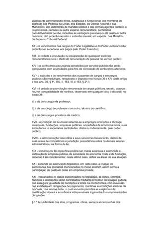 públicos da administração direta, autárquica e fundacional, dos membros de
qualquer dos Poderes da União, dos Estados, do Distrito Federal e dos
Municípios, dos detentores de mandato eletivo e dos demais agentes políticos e
os proventos, pensões ou outra espécie remuneratória, percebidos
cumulativamente ou não, incluídas as vantagens pessoais ou de qualquer outra
natureza, não poderão exceder o subsídio mensal, em espécie, dos Ministros
do Supremo Tribunal Federal;
XII - os vencimentos dos cargos do Poder Legislativo e do Poder Judiciário não
poderão ser superiores aos pagos pelo Poder Executivo;
XIII - é vedada a vinculação ou equiparação de quaisquer espécies
remuneratórias para o efeito de remuneração de pessoal do serviço público;
XIV - os acréscimos pecuniários percebidos por servidor público não serão
computados nem acumulados para fins de concessão de acréscimos ulteriores;
XV - o subsídio e os vencimentos dos ocupantes de cargos e empregos
públicos são irredutíveis, ressalvado o disposto nos incisos XI e XIV deste artigo
e nos arts. 39, § 4º, 150, II, 153, III, e 153, § 2º, I;
XVI - é vedada a acumulação remunerada de cargos públicos, exceto, quando
houver compatibilidade de horários, observado em qualquer caso o disposto no
inciso XI:
a) a de dois cargos de professor;
b) a de um cargo de professor com outro, técnico ou científico;
c) a de dois cargos privativos de médico;
XVII - a proibição de acumular estende-se a empregos e funções e abrange
autarquias, fundações, empresas públicas, sociedades de economia mista, suas
subsidiárias, e sociedades controladas, direta ou indiretamente, pelo poder
público;
XVIII - a administração fazendária e seus servidores fiscais terão, dentro de
suas áreas de competência e jurisdição, precedência sobre os demais setores
administrativos, na forma da lei;
XIX - somente por lei específica poderá ser criada autarquia e autorizada a
instituição de empresa pública, de sociedade de economia mista e de fundação,
cabendo à lei complementar, neste último caso, definir as áreas de sua atuação;
XX - depende de autorização legislativa, em cada caso, a criação de
subsidiárias das entidades mencionadas no inciso anterior, assim como a
participação de qualquer delas em empresa privada;
XXI - ressalvados os casos especificados na legislação, as obras, serviços,
compras e alienações serão contratados mediante processo de licitação pública
que assegure igualdade de condições a todos os concorrentes, com cláusulas
que estabeleçam obrigações de pagamento, mantidas as condições efetivas da
proposta, nos termos da lei, o qual somente permitirá as exigências de
qualificação técnica e econômica indispensáveis à garantia do cumprimento das
obrigações.
§ 1.º A publicidade dos atos, programas, obras, serviços e campanhas dos
 