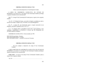 105
105
EMENDA CONSTITUCIONAL N° 04
Altera e acrescenta dispositivos à Constituição do Estado.
A MESA DA ASSEMBLÉIA LEGISLATIVA DO ESTADO DE
RONDÔNIA, nos termos do § 3° do artigo 38, da constituição estadual, promulga
a seguinte Emenda ao texto constitucional:
Art. 1° - O artigo 85 da Constituição do Estado passa a vigorar com a seguinte
redação:
“Art. 85 – O Tribunal de Justiça, com sede na Capital e jurisdição em todo o
território do Estado, compõe-se de, no mínimo, nove desembargadores”.
Art. 2° - o artigo 251, da Constituição passa a vigorar acrescido de um
parágrafo, passando o parágrafo único a ser o § 1°.
“...........................................................................................................
§ 2° - Lei disporá sobre a previdência social rural a qual garantirá a seus
segurados e dependentes, os benefícios e serviços que são assegurados aos
servidores públicos estaduais”.
ASSEMBLÉIA LEGISLATIVA, 10 de novembro de 1993.
DEPUTADO Silvernani Santos - Presidente
DEPUTADO Eurípedes Miranda - 1° secretário
DEPUTADO Dalton Di Franco - 3° Secretário no exercício da 2ª Secretaria
EMENDA CONSTITUCIONAL N° 05
Dá nova redação a dispositivo do artigo 28 da Constituição
Estadual.
A MESA DIRETORA DA ASSEMBLÉIA LEGISLATIVA DO ESTADO DE
RONDÔNIA, nos termos § 3° do artigo 38, da Constituição Estadual, promulga a
seguinte Emenda ao texto constitucional:
Artigo único – O inciso II do artigo 28 da Constituição Estadual, passa a
vigorar com a seguinte redação:
“Art. 28 - ..........................................................................................................
 