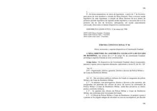 106
106
I - ......................................................................................................................
II - de forma preparatória, no início da legislatura, a partir de 1° de fevereiro,
para posse de seus membros e eleição da Mesa Diretora. Para a terceira sessão
legislativa de cada legislatura, a eleição da Mesa Diretora far-se-á dentro do
primeiro período legislativo da segunda sessão legislativa e sua posse dar-se-á ao
primeiro dia do mês de fevereiro, subseqüente, em sessão especialmente
convocada, observados os demais dispositivos constitucionais”.
ASSEMBLÉIA LEGISLATIVA, 12 de março de 1996
DEPUTADO Marcos Donadon - Presidente
DEPUTADO Francisco Sales - 1°secretário
DEPUTADO César Cassol - 2°Secretário
EMENDA CONSTITUCIONAL N° 06
Altera, acrescenta e suprime dispositivos à Constituição Estadual.
A MESA DIRETORA DA ASSEMBLÉIA LEGISLATIVA DO ESTADO
DE RONDÔNIA, nos termos do § 3° do artigo 38, da constituição Estadual,
promulga a seguinte Emenda ao texto constitucional:
Artigo único – Os dispositivos da Constituição Estadual, abaixo enumerados,
passam a vigorar com as seguintes alterações, suprimindo o inciso IX, do Art. 148:
“Art. 9° - ...........................................................................................................
XVI – Organização, efetivos, garantias, direitos e deveres da Polícia Militar e
do Corpo de Bombeiros Militar.
..........................................................................................................................
Art. 24 – São servidores públicos militares do Estado os integrantes da polícia
Militar e do Corpo de Bombeiro Militar.
§ 1° - As patentes, com prerrogativas, direitos e deveres a elas inerentes, são
asseguradas em plenitude aos oficiais da ativa, da reserva ou reformados da
Polícia Militar e Corpo de Bombeiros Militar, sendo-lhes privativos os títulos,
postos e uniforme militares.
§ 2° - As patentes dos oficiais da Policia Militar e Corpo de Bombeiros
Militar, são conferidas pelo Governador do Estado.
§ 3° - O Oficial da Policia Militar e Corpo de Bombeiros, só perderá o posto e
a patente se for julgado indígno do oficialato ou com ele incompatível, por decisão
 