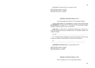 108
108
ASSEMBLÉIA LEGISLATIVA, 22 de abril de 1996.
DEPUTADO Marcos Donadon - Presidente
DEPUTADO Francisco Sales - 1° Secretário
DEPUTADO César Cassol - 2° Secretário
EMENDA CONSTITUCIONAL N° 07
Acrescenta parágrafo ao artigo 241, da Constituição Estadual.
A MESA DIRETORIA DA ASSEMBLÉIA LEGISLATIVA DO ESTADO
DE RONDÔNIA, nos termos de § 3° do artigo 38, da Constituição Estadual,
promulga a seguinte Emenda ao texto constitucional.
Artigo único – O artigo 241, da constituição Estadual passa a vigorar com o
acréscimo de parágrafo, passando o parágrafo único a ser parágrafo segundo, com
a seguinte redação:
“Art. 241 - ..........................................................................................................
..........................................................................................................................
§ 1° - O Estado aplicará, anualmente, nunca menos de dez por cento da receita
resultante de impostos, compreendida a proveniente de transferências.
§ 2° - ............................................................................................................
..........................................................................................................................
ASSEMBLÉIA LEGISLATIVA, 12 de dezembro de 1997
DEPUTADO Marcos Donadon - Presidente
DEPUTADO Heitor Costa - 1° secretário
DEPUTADO João Surui - 2° Secretário
EMENDA CONSTITUCIONAL N° 08
Da nova redação ao art. 137 da constituição Estadual.
 