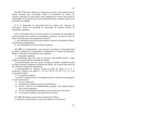 121
121
Art. 99. O Ministério Público do Estado tem por chefe o Procurador-Geral de
Justiça, nomeado pelo Governador, dentre os Procuradores de Justiça em
exercício, indicados em lista tríplice pelos integrantes de carreira que gozem de
vitaliciedade, na forma prevista em lei complementar para o mandato de dois anos,
permitida a recondução.
§ 1º. A destituição do Procurador-Geral de Justiça, por iniciativa do
Governador, deverá ser precedida de autorização da maioria absoluta da
Assembléia Legislativa.
§ 2º. O Procurador-Geral de Justiça poderá ser destituído por aprovação da
maioria absoluta dos membros da Assembléia Legislativa, em caso de abuso de
poder ou omissão grave no cumprimento do dever:
I – por indicação de dois terços dos membros vitalícios do Ministério Público,
na forma da lei complementar;
II – por deliberação de ofício do Poder Legislativo.
Art. 100. Lei Complementar, cuja iniciativa é facultada ao Procurador-Geral
de Justiça, estabelecerá a organização, as atribuições e o Estatuto do Ministério
Público, observadas, relativamente a seus membros;
I – as seguintes garantias;
a) vitaliciedade, após dois anos de exercício, não podendo perder o cargo
senão por sentença judicial transitada em julgado;
b) inamovibilidade, salvo por motivo de interesse público, mediante decisão
do órgão colegiado competente do Ministério Público, por volta de dois terços de
seus membros, assegurada ampla defesa;
c) irredutibilidade de subsídio, fixado na forma do artigo 39, § 4º, e
ressalvado o disposto nos artigos 37, X e XI, 150, II, 153, III, 153, § 2º, I, da
Constituição Federal;
II – as seguintes vedações:
a) receber, a qualquer título e sob qualquer pretexto, honorários, percentagens
ou custas processuais;
b) exercer a advocacia;
c) participar de sociedade comercial, na forma da lei;
d) exercer, ainda que em disponibilidade, qualquer outra função pública,
salvo uma de magistério;
e) exercer atividade político-partidária, salvo exceções previstas na lei;
f) ser nomeado a qualquer cargo demissível ad nutum.
Art. 101. São funções institucionais do Ministério Público:
I – promover, privativamente, a ação penal pública, na forma da lei;
 