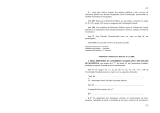 122
122
II – zelar pelo efetivo respeito dos poderes públicos e dos serviços de
relevância pública aos direitos assegurados nesta Constituição, promovendo as
medidas necessárias à sua garantia.
Art. 102. Aplica-se ao Ministério Público, no que couber, o disposto no artigo
93, II e VI e artigo 129, incisos e parágrafos da Constituição Federal.
Art. 103. Aos membros do Ministério Público junto ao Tribunal de Contas
aplicam-se as disposições desta Sessão pertinentes a direitos, vedações e forma de
investidura”.
Art. 2º. Esta Emenda Constitucional entra em vigor na data de sua
promulgação.
ASSEMBLÉIA LEGISLATIVA, 04 de junho de 2001.
Deputado Natanael Silva – Presidente
Deputado Chico Paraíba – 1º Secretário
Deputado Kaká Mendonça – 2º Secretário
EMENDA CONSTITUCIONAL Nº 21/2001
A MESA DIRETORA DA ASSEMBLÉIA LEGISLATIVA DO ESTADO
DE RONDÔNIA, nos termos do § 3º, do artigo 38, da Constituição Estadual,
promulga a seguinte Emenda ao texto constitucional:
Art. 1º. Os artigos 10, 11, 22, 24, 29, 31, 52, 76, 134, 135 e 240 da
Constituição Estadual, passam a vigorar com as seguintes alterações:
"Art. 10 .......................................................................................................
I - .................................................................................................................
IV - interromper obras iniciadas em gestão anterior.
Art. 11. .........................................................................................................
O parágrafo único passa a ser § 1º.
§ 1º. .............................................................................................................
§ 2º. No pagamento das obrigações relativas ao fornecimento de bens,
locações, realização de obras e prestação de serviços, inclusive de servidores e
 