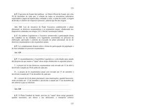 125
125
§ 3º. O governo do Estado fará publicar no Diário Oficial do Estado, até o dia
30 de dezembro de cada ano, a relação de todos os precatórios judiciários
requisitados e pagos até aquela data, contendo o valor, o nome do credor, a origem
da dívida e o número do respectivo processo judicial que lhe deu origem.
............................................................................................................................
Art. 134. Leis de iniciativa do Poder Executivo estabelecerão o plano
plurianual, as diretrizes orçamentárias e os orçamentos anuais, obedecendo aos
dispositivos estatuídos nos artigos 165 e 166 da Constituição Federal.
§ 1º. Os poderes Legislativos e Executivo promoverão a participação direta
dos cidadãos ou de entidades civis legalmente constituídas no processo de
elaboração, aprovação e controle da execução do plano plurianual, da lei de
diretrizes orçamentárias e dos orçamentos anuais.
§ 2º. Lei complementar disporá sobre a forma de participação da população e
de suas entidades no processo orçamentário.
Art. 135. .........................................................................................................
...........................................................................................................................
§ 3º. O encaminhamento à Assembléia Legislativa e a devolução para sanção
dos projetos de que tratam o "caput" deste artigo obedecerão os seguintes prazos:
I - o projeto de lei das diretrizes orçamentárias será enviado até 15 de abril e
devolvido à sanção até 30 de junho de cada ano;
II - o projeto de lei orçamentária anual será enviado até 15 de setembro e
devolvido à sanção até 15 de dezembro de cada ano;
III - o projeto de lei do plano plurianual e suas atualizações, quando houverem,
serão enviados até 15 de setembro e devolvido à sanção até 15 de dezembro do
ano anterior a que se referirem.
...........................................................................................................................
Art. 240 . .........................................................................................................
...........................................................................................................................
§ 3º. O Plano Estadual de Saúde, previsto no "caput" deste artigo garantirá,
quando necessário, aos idosos e aos deficientes, o transporte coletivo
 