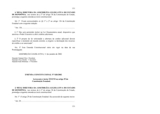 131
131
A MESA DIRETORA DA ASSEMBLÉIA LEGISLATIVA DO ESTADO
DE RONDÔNIA, nos termos do § 3º do artigo 38 da Constituição do Estado,
promulga a seguinte emenda ao texto constitucional:
Art. 1º Ficam acrescentados os §§ 1º e 2º ao artigo 136 da Constituição
Estadual com a seguinte redação:
“Art. 136...............................................................................................................
§ 1º Não será permitido incluir na Lei Orçamentária anual, dispositivo que
autoriza o Poder Executivo a abrir créditos adicionais.
§ 2º O projeto de lei solicitando a abertura de crédito adicional deverá
especificar o montante em moeda corrente, a origem e a destinação dos recursos
do crédito a ser autorizado”.
Art. 3º Esta Emenda Constitucional entra em vigor na data da sua
Promulgação.
ASSEMBLÉIA LEGISLATIVA, 11 de outubro de 2002.
Deputado Natanael Silva - Presidente
Deputado Chico Paraíba - 1º Secretário
Deputado Kaká Mendonça - 2º Secretário
EMENDA CONSTITUCIONAL Nº 028/2002
Acrescenta o inciso XXXVII ao artigo 29 da
Constituição Estadual.
A MESA DIRETORA DA ASSEMBLÉIA LEGISLATIVA DO ESTADO
DE RONDÔNIA, nos termos do § 3º do artigo 38 da Constituição do Estado,
promulga a seguinte emenda ao texto constitucional:
Art. 1º O artigo 29 da Constituição Estadual, fica acrescido do seguinte inciso:
“Art. 29.................................................................................................................
 