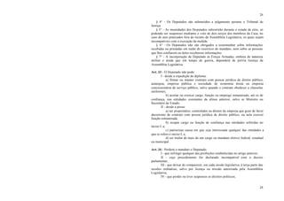 24
24
§ 4° - Os Deputados são submetidos a julgamento perante o Tribunal de
Justiça.
§ 5° - As imunidades dos Deputados subsistirão durante o estado de sítio, só
podendo ser suspensos mediante o voto de dois terços dos membros da Casa, no
caso de atos praticados fora do recinto da Assembléia Legislativa, os quais sejam
incompatíveis com a execução da medida.
§ 6° - Os Deputados não são obrigados a testemunhar sobre informações
recebidas ou prestadas em razão do exercício do mandato, nem sobre as pessoas
que lhes confiarem ou deles receberem informações.
§ 7° - A incorporação de Deputado às Forças Armadas, embora de natureza
militar e ainda que em tempo de guerra, dependerá de prévia licença da
Assembléia Legislativa.
Art. 33 - O Deputado não pode:
I - desde a expedição do diploma:
a) firmar ou manter contrato com pessoa jurídica de direito público,
autarquia, empresa pública e sociedade de economia mista ou empresa
concessionária de serviço público, salvo quando o contrato obedecer a cláusulas
uniformes;
b) aceitar ou exercer cargo, função ou emprego remunerado, até os de
confiança, nas entidades constantes da alínea anterior, salvo se Ministro ou
Secretário de Estado;
II - desde a posse:
a) ser proprietário, controlador ou diretor de empresa que goze de favor
decorrente de contrato com pessoa jurídica de direito público, ou nela exercer
função remunerada;
b) ocupar cargo ou função de confiança nas entidades referidas no
inciso I, a;
c) patrocinar causa em que seja interessada qualquer das entidades a
que se refere o inciso I, a;
d) ser titular de mais de um cargo ou mandato eletivo federal, estadual
ou municipal.
Art. 34 - Perderá o mandato o Deputado:
I - que infringir qualquer das proibições estabelecidas no artigo anterior;
II - cujo procedimento for declarado incompatível com o decoro
parlamentar;
III - que deixar de comparecer, em cada sessão legislativa, à terça parte das
sessões ordinárias, salvo por licença ou missão autorizada pela Assembléia
Legislativa;
IV - que perder ou tiver suspensos os direitos políticos;
 
