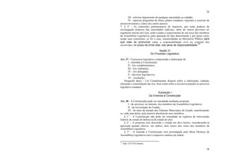 26
26
III - solicitar depoimento de qualquer autoridade ou cidadão;
IV - apreciar programas de obras, planos estaduais, regionais e setoriais de
desenvolvimento e sobre eles emitir parecer.
* § 3° - As comissões parlamentares de inquérito, que terão poderes de
investigação próprios das autoridades judiciais, além de outros previstos no
regimento interno da Casa, serão criadas a requerimento de um terço dos membros
da Assembléia Legislativa, para apuração de fato determinado e por prazo certo,
sendo suas conclusões, se for o caso, encaminhadas ao Ministério Público para
que este se pronuncie sobre a responsabilidade civil ou criminal dos
envolvidos, no prazo de trinta dias, sob pena de responsabilidade.
23
Seção VI
Do Processo Legislativo
Art. 37 - O processo legislativo compreende a elaboração de:
I - emendas à Constituição;
II - leis complementares;
III - leis ordinárias;
IV - leis delegadas;
V - decretos legislativos;
VI - resoluções.
Parágrafo único - Lei Complementar disporá sobre a elaboração, redação,
alteração e consolidação das leis, bem como sobre a iniciativa popular no processo
legislativo estadual.
Subseção I
Da Emenda à Constituição
Art. 38 - A Constituição pode ser emendada mediante proposta:
I - de um terço, no mínimo, dos membros da Assembléia Legislativa;
II - do Governador do Estado;
III - de mais da metade das Câmaras Municipais do Estado, manifestando-
se, cada uma delas, pela maioria absoluta de seus membros.
§ 1° - A Constituição não pode ser emendada na vigência de intervenção
federal, de estado de defesa ou de estado de sítio.
§ 2° - A proposta será discutida e votada em dois turnos, considerando-se
aprovada quando obtiver, em ambos, dois terços dos votos dos membros da
Assembléia Legislativa.
§ 3° - A emenda à Constituição será promulgada pela Mesa Diretora da
Assembléia Legislativa com o respectivo número de ordem.
23
Adin 132-9 (S/Liminar)
 