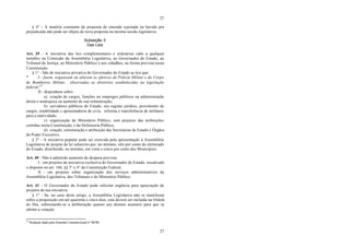 27
27
§ 4° - A matéria constante de proposta de emenda rejeitada ou havida por
prejudicada não pode ser objeto de nova proposta na mesma sessão legislativa.
Subseção II
Das Leis
Art. 39 - A iniciativa das leis complementares e ordinárias cabe a qualquer
membro ou Comissão da Assembléia Legislativa, ao Governador do Estado, ao
Tribunal de Justiça, ao Ministério Público e aos cidadãos, na forma prevista nesta
Constituição.
§ 1° - São de iniciativa privativa do Governador do Estado as leis que:
* I - fixem, organizem ou alterem os efetivos da Polícia Militar e do Corpo
de Bombeiros Militar, observadas as diretrizes estabelecidas na legislação
federal;24
II - disponham sobre:
a) criação de cargos, funções ou empregos públicos na administração
direta e autárquica ou aumento de sua remuneração;
b) servidores públicos do Estado, seu regime jurídico, provimento de
cargos, estabilidade e aposentadoria de civis, reforma e transferência de militares
para a inatividade;
c) organização do Ministério Público, sem prejuízo das atribuições
contidas nesta Constituição, e da Defensoria Pública;
d) criação, estruturação e atribuição das Secretarias de Estado e Órgãos
do Poder Executivo.
§ 2° - A iniciativa popular pode ser exercida pela apresentação à Assembléia
Legislativa de projeto de lei subscrito por, no mínimo, três por cento do eleitorado
do Estado, distribuído, no mínimo, em vinte e cinco por cento dos Municípios.
Art. 40 - Não é admitido aumento de despesa prevista:
I - em projetos de iniciativa exclusiva do Governador do Estado, ressalvado
o disposto no art. 166, §§ 3° e 4° da Constituição Federal;
II - em projetos sobre organização dos serviços administrativos da
Assembléia Legislativa, dos Tribunais e do Ministério Público.
Art. 41 - O Governador do Estado pode solicitar urgência para apreciação de
projetos de sua iniciativa.
§ 1° - Se, no caso deste artigo, a Assembléia Legislativa não se manifestar
sobre a proposição em até quarenta e cinco dias, esta deverá ser incluída na Ordem
do Dia, sobrestando-se a deliberação quanto aos demais assuntos para que se
ultime a votação.
24
Redação dada pela Emenda Constitucional n° 06/96.
 