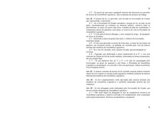 28
28
§ 2° - Os prazos de que trata o parágrafo anterior não decorrem nos períodos
de recesso da Assembléia Legislativa, nem se aplicam aos projetos de código.
Art. 42 - O projeto de lei, se aprovado, será enviado ao Governador do Estado,
que, aquiescendo, o sancionará.
§ 1° - Se o Governador do Estado considerar o projeto de lei, no todo ou em
parte, inconstitucional ou contrário ao interesse público, vetá-lo-á total ou
parcialmente, no prazo de quinze dias úteis, contados da data do recebimento, e
comunicará, dentro de quarenta e oito horas, os motivos do veto ao Presidente da
Assembléia Legislativa.
§ 2° - O veto parcial deverá abranger o texto integral de artigo, de parágrafo,
de inciso ou de alínea.
§ 3° - Decorrido o prazo de quinze dias úteis, o silêncio do Governador
importará sanção.
§ 4° - O veto será apreciado no prazo de trinta dias, a contar de sua leitura em
plenário, em escrutínio secreto, só podendo ser rejeitado pelo voto da maioria
absoluta dos membros da Assembléia Legislativa.
§ 5° - Se o veto for rejeitado, será o projeto enviado, para promulgação ao
Governo.
§ 6° - Esgotado sem deliberação o prazo estabelecido no § 4°, o veto será
colocado na Ordem do Dia da sessão imediata, sobrestadas as demais proposições,
até sua votação final.
§ 7° - Se nas hipóteses dos §§ 3° e 5°, a lei não for promulgada pelo
Governador, no prazo de quarenta e oito horas, o Presidente da Assembléia
Legislativa a promulgará, e se este não o fizer em igual prazo, caberá ao primeiro
Vice-Presidente fazê-lo.
Art. 43 - A matéria constante de projeto de lei rejeitado somente poderá constituir
objeto de novo projeto na mesma sessão legislativa mediante proposta da maioria
absoluta dos membros da Assembléia Legislativa.
Art. 44 - As leis complementares serão aprovadas pela maioria absoluta dos
membros da Assembléia Legislativa e receberão numeração distinta das leis
ordinárias.
Art. 45 - As leis delegadas serão elaboradas pelo Governador do Estado, que
deverá solicitar delegação da Assembléia Legislativa.
§ 1° - Não serão objeto de delegação os atos de competência exclusiva da
Assembléia Legislativa, a matéria reservada à lei complementar, nem a legislação
sobre planos plurianuais, diretrizes orçamentárias e orçamento.
 